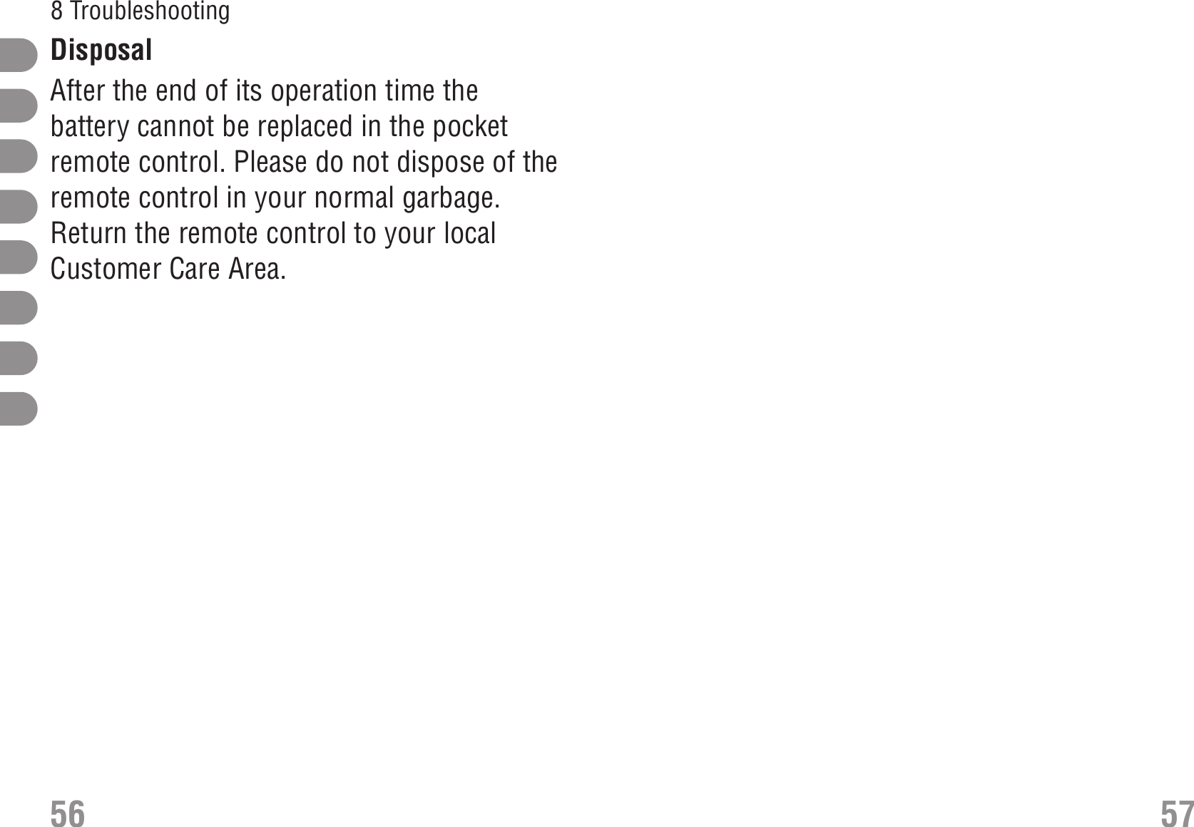 Disposal After the end of its operation time thebattery cannot be replaced in the pocketremote control. Please do not dispose of theremote control in your normal garbage.Return the remote control to your localCustomer Care Area.56 578 Troubleshooting 