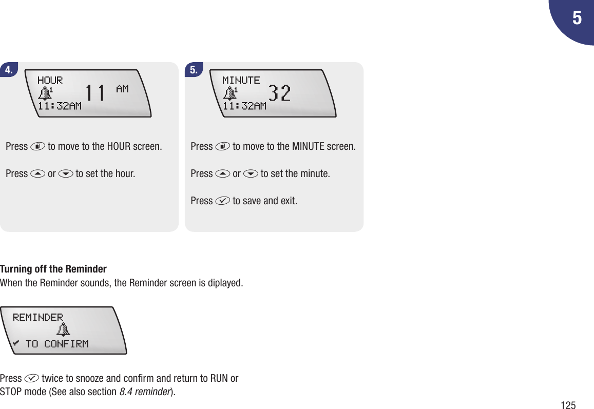 12554.Press d to move to the HOUR screen.Press a or s to set the hour.5.Press d to move to the MINUTE screen.Press a or s to set the minute.Press f to save and exit.Turning off the ReminderWhen the Reminder sounds, the Reminder screen is diplayed. Press f twice to snooze and conrm and return to RUN or STOP mode (See also section 8.4 reminder).