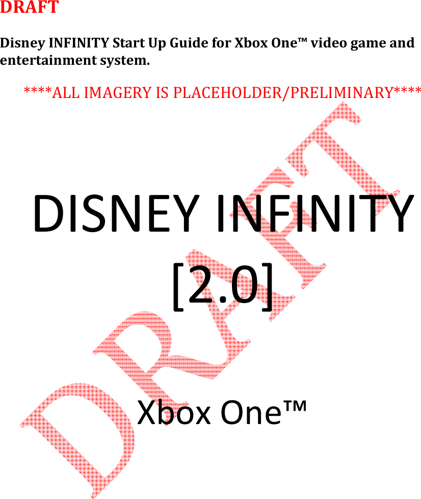     DRAFT  Disney INFINITY Start Up Guide for Xbox One&trade; video game and entertainment system.  ****ALL IMAGERY IS PLACEHOLDER/PRELIMINARY****      DISNEY INFINITY [2.0]   Xbox One&trade;          