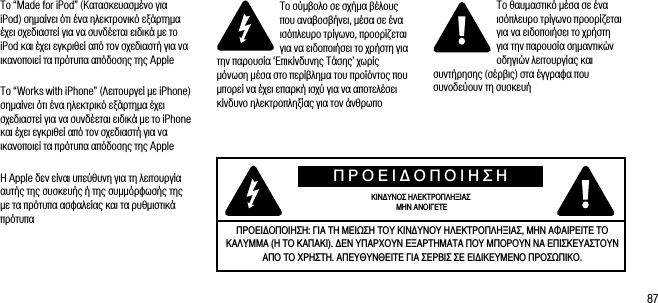 87&Tau;&omicron; &ldquo;Made for iPod&rdquo; (&Kappa;&alpha;&tau;&alpha;&sigma;&kappa;&epsilon;&upsilon;&alpha;&sigma;&mu;έ&nu;&omicron; &gamma;&iota;&alpha; iPod) &sigma;&eta;&mu;&alpha;ί&nu;&epsilon;&iota; ό&tau;&iota; έ&nu;&alpha; &eta;&lambda;&epsilon;&kappa;&tau;&rho;&omicron;&nu;&iota;&kappa;ό &epsilon;&xi;ά&rho;&tau;&eta;&mu;&alpha; έ&chi;&epsilon;&iota; &sigma;&chi;&epsilon;&delta;&iota;&alpha;&sigma;&tau;&epsilon;ί &gamma;&iota;&alpha; &nu;&alpha; &sigma;&upsilon;&nu;&delta;έ&epsilon;&tau;&alpha;&iota; &epsilon;&iota;&delta;&iota;&kappa;ά &mu;&epsilon; &tau;&omicron; iPod &kappa;&alpha;&iota; έ&chi;&epsilon;&iota; &epsilon;&gamma;&kappa;&rho;&iota;&theta;&epsilon;ί &alpha;&pi;ό &tau;&omicron;&nu; &sigma;&chi;&epsilon;&delta;&iota;&alpha;&sigma;&tau;ή &gamma;&iota;&alpha; &nu;&alpha; &iota;&kappa;&alpha;&nu;&omicron;&pi;&omicron;&iota;&epsilon;ί &tau;&alpha; &pi;&rho;ό&tau;&upsilon;&pi;&alpha; &alpha;&pi;ό&delta;&omicron;&sigma;&eta;&sigmaf; &tau;&eta;&sigmaf; Apple&Tau;&omicron; &ldquo;Works with iPhone&rdquo; (&Lambda;&epsilon;&iota;&tau;&omicron;&upsilon;&rho;&gamma;&epsilon;ί &mu;&epsilon; iPhone) &sigma;&eta;&mu;&alpha;ί&nu;&epsilon;&iota; ό&tau;&iota; έ&nu;&alpha; &eta;&lambda;&epsilon;&kappa;&tau;&rho;&iota;&kappa;ό &epsilon;&xi;ά&rho;&tau;&eta;&mu;&alpha; έ&chi;&epsilon;&iota; &sigma;&chi;&epsilon;&delta;&iota;&alpha;&sigma;&tau;&epsilon;ί &gamma;&iota;&alpha; &nu;&alpha; &sigma;&upsilon;&nu;&delta;έ&epsilon;&tau;&alpha;&iota; &epsilon;&iota;&delta;&iota;&kappa;ά &mu;&epsilon; &tau;&omicron; iPhone &kappa;&alpha;&iota; έ&chi;&epsilon;&iota; &epsilon;&gamma;&kappa;&rho;&iota;&theta;&epsilon;ί &alpha;&pi;ό &tau;&omicron;&nu; &sigma;&chi;&epsilon;&delta;&iota;&alpha;&sigma;&tau;ή &gamma;&iota;&alpha; &nu;&alpha; &iota;&kappa;&alpha;&nu;&omicron;&pi;&omicron;&iota;&epsilon;ί &tau;&alpha; &pi;&rho;ό&tau;&upsilon;&pi;&alpha; &alpha;&pi;ό&delta;&omicron;&sigma;&eta;&sigmaf; &tau;&eta;&sigmaf; Apple&Eta; Apple &delta;&epsilon;&nu; &epsilon;ί&nu;&alpha;&iota; &upsilon;&pi;&epsilon;ύ&theta;&upsilon;&nu;&eta; &gamma;&iota;&alpha; &tau;&eta; &lambda;&epsilon;&iota;&tau;&omicron;&upsilon;&rho;&gamma;ί&alpha; &alpha;&upsilon;&tau;ή&sigmaf; &tau;&eta;&sigmaf; &sigma;&upsilon;&sigma;&kappa;&epsilon;&upsilon;ή&sigmaf; ή &tau;&eta;&sigmaf; &sigma;&upsilon;&mu;&mu;ό&rho;&phi;&omega;&sigma;ή&sigmaf; &tau;&eta;&sigmaf; &mu;&epsilon; &tau;&alpha; &pi;&rho;ό&tau;&upsilon;&pi;&alpha; &alpha;&sigma;&phi;&alpha;&lambda;&epsilon;ί&alpha;&sigmaf; &kappa;&alpha;&iota; &tau;&alpha; &rho;&upsilon;&theta;&mu;&iota;&sigma;&tau;&iota;&kappa;ά &pi;&rho;ό&tau;&upsilon;&pi;&alpha;&Tau;&omicron; &sigma;ύ&mu;&beta;&omicron;&lambda;&omicron; &sigma;&epsilon; &sigma;&chi;ή&mu;&alpha; &beta;έ&lambda;&omicron;&upsilon;&sigmaf; &pi;&omicron;&upsilon; &alpha;&nu;&alpha;&beta;&omicron;&sigma;&beta;ή&nu;&epsilon;&iota;, &mu;έ&sigma;&alpha; &sigma;&epsilon; έ&nu;&alpha; &iota;&sigma;ό&pi;&lambda;&epsilon;&upsilon;&rho;&omicron; &tau;&rho;ί&gamma;&omega;&nu;&omicron;, &pi;&rho;&omicron;&omicron;&rho;ί&zeta;&epsilon;&tau;&alpha;&iota; &gamma;&iota;&alpha; &nu;&alpha; &epsilon;&iota;&delta;&omicron;&pi;&omicron;&iota;ή&sigma;&epsilon;&iota; &tau;&omicron; &chi;&rho;ή&sigma;&tau;&eta; &gamma;&iota;&alpha; &tau;&eta;&nu; &pi;&alpha;&rho;&omicron;&upsilon;&sigma;ί&alpha; &lsquo;&Epsilon;&pi;&iota;&kappa;ί&nu;&delta;&upsilon;&nu;&eta;&sigmaf; &Tau;ά&sigma;&eta;&sigmaf;&rsquo; &chi;&omega;&rho;ί&sigmaf; &mu;ό&nu;&omega;&sigma;&eta; &mu;έ&sigma;&alpha; &sigma;&tau;&omicron; &pi;&epsilon;&rho;ί&beta;&lambda;&eta;&mu;&alpha; &tau;&omicron;&upsilon; &pi;&rho;&omicron;ϊό&nu;&tau;&omicron;&sigmaf; &pi;&omicron;&upsilon; &mu;&pi;&omicron;&rho;&epsilon;ί &nu;&alpha; έ&chi;&epsilon;&iota; &epsilon;&pi;&alpha;&rho;&kappa;ή &iota;&sigma;&chi;ύ &gamma;&iota;&alpha; &nu;&alpha; &alpha;&pi;&omicron;&tau;&epsilon;&lambda;έ&sigma;&epsilon;&iota; &kappa;ί&nu;&delta;&upsilon;&nu;&omicron; &eta;&lambda;&epsilon;&kappa;&tau;&rho;&omicron;&pi;&lambda;&eta;&xi;ί&alpha;&sigmaf; &gamma;&iota;&alpha; &tau;&omicron;&nu; ά&nu;&theta;&rho;&omega;&pi;&omicron;&Tau;&omicron; &theta;&alpha;&upsilon;&mu;&alpha;&sigma;&tau;&iota;&kappa;ό &mu;έ&sigma;&alpha; &sigma;&epsilon; έ&nu;&alpha; &iota;&sigma;ό&pi;&lambda;&epsilon;&upsilon;&rho;&omicron; &tau;&rho;ί&gamma;&omega;&nu;&omicron; &pi;&rho;&omicron;&omicron;&rho;ί&zeta;&epsilon;&tau;&alpha;&iota; &gamma;&iota;&alpha; &nu;&alpha; &epsilon;&iota;&delta;&omicron;&pi;&omicron;&iota;ή&sigma;&epsilon;&iota; &tau;&omicron; &chi;&rho;ή&sigma;&tau;&eta;  &gamma;&iota;&alpha; &tau;&eta;&nu; &pi;&alpha;&rho;&omicron;&upsilon;&sigma;ί&alpha; &sigma;&eta;&mu;&alpha;&nu;&tau;&iota;&kappa;ώ&nu; &omicron;&delta;&eta;&gamma;&iota;ώ&nu; &lambda;&epsilon;&iota;&tau;&omicron;&upsilon;&rho;&gamma;ί&alpha;&sigmaf; &kappa;&alpha;&iota; &sigma;&upsilon;&nu;&tau;ή&rho;&eta;&sigma;&eta;&sigmaf; (&sigma;έ&rho;&beta;&iota;&sigmaf;) &sigma;&tau;&alpha; έ&gamma;&gamma;&rho;&alpha;&phi;&alpha; &pi;&omicron;&upsilon; &sigma;&upsilon;&nu;&omicron;&delta;&epsilon;ύ&omicron;&upsilon;&nu; &tau;&eta; &sigma;&upsilon;&sigma;&kappa;&epsilon;&upsilon;ή&Pi;&Rho;&Omicron;&Epsilon;&Iota;&Delta;&Omicron;&Pi;&Omicron;&Iota;&Eta;&Sigma;&Eta;&Kappa;&Iota;&Nu;&Delta;&Upsilon;&Nu;&Omicron;&Sigma; &Eta;&Lambda;&Epsilon;&Kappa;&Tau;&Rho;&Omicron;&Pi;&Lambda;&Eta;&Xi;&Iota;&Alpha;&Sigma; &Mu;&Eta;&Nu; &Alpha;&Nu;&Omicron;&Iota;&Gamma;&Epsilon;&Tau;&Epsilon;&Pi;&Rho;&Omicron;&Epsilon;&Iota;&Delta;&Omicron;&Pi;&Omicron;&Iota;&Eta;&Sigma;&Eta;: &Gamma;&Iota;&Alpha; &Tau;&Eta; &Mu;&Epsilon;&Iota;&Omega;&Sigma;&Eta; &Tau;&Omicron;&Upsilon; &Kappa;&Iota;&Nu;&Delta;&Upsilon;&Nu;&Omicron;&Upsilon; &Eta;&Lambda;&Epsilon;&Kappa;&Tau;&Rho;&Omicron;&Pi;&Lambda;&Eta;&Xi;&Iota;&Alpha;&Sigma;, &Mu;&Eta;&Nu; &Alpha;&Phi;&Alpha;&Iota;&Rho;&Epsilon;&Iota;&Tau;&Epsilon; &Tau;&Omicron; &Kappa;&Alpha;&Lambda;&Upsilon;&Mu;&Mu;&Alpha; (&Eta; &Tau;&Omicron; &Kappa;&Alpha;&Pi;&Alpha;&Kappa;&Iota;). &Delta;&Epsilon;&Nu; &Upsilon;&Pi;&Alpha;&Rho;&Chi;&Omicron;&Upsilon;&Nu; &Epsilon;&Xi;&Alpha;&Rho;&Tau;&Eta;&Mu;&Alpha;&Tau;&Alpha; &Pi;&Omicron;&Upsilon; &Mu;&Pi;&Omicron;&Rho;&Omicron;&Upsilon;&Nu; &Nu;&Alpha; &Epsilon;&Pi;&Iota;&Sigma;&Kappa;&Epsilon;&Upsilon;&Alpha;&Sigma;&Tau;&Omicron;&Upsilon;&Nu; &Alpha;&Pi;&Omicron; &Tau;&Omicron; &Chi;&Rho;&Eta;&Sigma;&Tau;&Eta;. &Alpha;&Pi;&Epsilon;&Upsilon;&Theta;&Upsilon;&Nu;&Theta;&Epsilon;&Iota;&Tau;&Epsilon; &Gamma;&Iota;&Alpha; &Sigma;&Epsilon;&Rho;&Beta;&Iota;&Sigma; &Sigma;&Epsilon; &Epsilon;&Iota;&Delta;&Iota;&Kappa;&Epsilon;&Upsilon;&Mu;&Epsilon;&Nu;&Omicron; &Pi;&Rho;&Omicron;&Sigma;&Omega;&Pi;&Iota;&Kappa;&Omicron;.