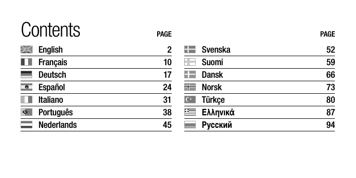 Contents  PAGE  English   2  Fran&ccedil;ais   10  Deutsch  17  Espa&ntilde;ol   24  Italiano  31  Portugu&ecirc;s  38  Nederlands  45PAGE  Svenska   52  Suomi  59  Dansk  66  Norsk  73  T&uuml;rk&ccedil;e  80 &Epsilon;&lambda;&lambda;&eta;&nu;&iota;&kappa;ά  87 Pусский  94