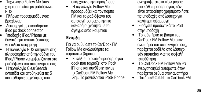 89&bull;    &Tau;&epsilon;&chi;&nu;&omicron;&lambda;&omicron;&gamma;ί&alpha; Follow Me ό&tau;&alpha;&nu; &chi;&rho;&eta;&sigma;&iota;&mu;&omicron;&pi;&omicron;&iota;&epsilon;ί&tau;&alpha;&iota; &mu;&epsilon; &rho;&alpha;&delta;&iota;ό&phi;&omega;&nu;&alpha; RDS&bull;    &Pi;&lambda;ή&rho;&omega;&sigmaf; &pi;&rho;&omicron;&sigma;&alpha;&rho;&mu;&omicron;&zeta;ό&mu;&epsilon;&nu;&omicron;&sigmaf; &beta;&rho;&alpha;&chi;ί&omicron;&nu;&alpha;&sigmaf;&bull;    &Lambda;&epsilon;&iota;&tau;&omicron;&upsilon;&rho;&gamma;&epsilon;ί &mu;&epsilon; &omicron;&pi;&omicron;&iota;&omicron;&delta;ή&pi;&omicron;&tau;&epsilon;  iPod &mu;&epsilon; dock connector&bull;    &Upsilon;&pi;&omicron;&delta;&omicron;&chi;έ&sigmaf; iPod/iPhone &mu;&epsilon; &delta;&upsilon;&nu;&alpha;&tau;ό&tau;&eta;&tau;&alpha; &alpha;&nu;&tau;&iota;&kappa;&alpha;&tau;ά&sigma;&tau;&alpha;&sigma;&eta;&sigmaf;  &gamma;&iota;&alpha; &tau;έ&lambda;&epsilon;&iota;&alpha; &epsilon;&phi;&alpha;&rho;&mu;&omicron;&gamma;ή&bull;   &Eta; &tau;&epsilon;&chi;&nu;&omicron;&lambda;&omicron;&gamma;ί&alpha; RDS &epsilon;&pi;&iota;&tau;&rho;έ&pi;&epsilon;&iota; &sigma;&tau;&iota;&sigmaf; &pi;&lambda;&eta;&rho;&omicron;&phi;&omicron;&rho;ί&epsilon;&sigmaf; &alpha;&pi;ό &tau;&eta;&nu; &omicron;&theta;ό&nu;&eta; &tau;&omicron;&upsilon; iPod/iPhone &nu;&alpha; &epsilon;&mu;&phi;&alpha;&nu;ί&zeta;&omicron;&nu;&tau;&alpha;&iota; &sigma;&tau;&omicron; &rho;&alpha;&delta;&iota;ό&phi;&omega;&nu;&omicron; &tau;&omicron;&upsilon; &alpha;&upsilon;&tau;&omicron;&kappa;&iota;&nu;ή&tau;&omicron;&upsilon; &sigma;&alpha;&sigmaf;&bull;   &Eta; &tau;&epsilon;&chi;&nu;&omicron;&lambda;&omicron;&gamma;ί&alpha; ClearSearch &epsilon;&nu;&tau;&omicron;&pi;ί&zeta;&epsilon;&iota; &kappa;&alpha;&iota; &alpha;&pi;&omicron;&theta;&eta;&kappa;&epsilon;ύ&epsilon;&iota; &tau;&iota;&sigmaf; 5 &pi;&iota;&omicron; &kappa;&alpha;&theta;&alpha;&rho;έ&sigmaf; &sigma;&upsilon;&chi;&nu;ό&tau;&eta;&tau;&epsilon;&sigmaf; &pi;&omicron;&upsilon; &upsilon;&pi;ά&rho;&chi;&omicron;&upsilon;&nu; &sigma;&tau;&eta;&nu; &pi;&epsilon;&rho;&iota;&omicron;&chi;ή &sigma;&alpha;&sigmaf;&bull;   &Eta; &tau;&epsilon;&chi;&nu;&omicron;&lambda;&omicron;&gamma;ί&alpha; Follow Me &pi;&rho;&omicron;&sigma;&alpha;&rho;&mu;ό&zeta;&epsilon;&iota; &kappa;&alpha;&iota; &tau;&omicron;&nu; &pi;&omicron;&mu;&pi;ό FM &kappa;&alpha;&iota; &tau;&omicron; &rho;&alpha;&delta;&iota;ό&phi;&omega;&nu;&omicron; &tau;&omicron;&upsilon; &alpha;&upsilon;&tau;&omicron;&kappa;&iota;&nu;ή&tau;&omicron;&upsilon; &sigma;&alpha;&sigmaf; &sigma;&tau;&eta;&nu; &pi;&iota;&omicron;  &kappa;&alpha;&theta;&alpha;&rho;ή &sigma;&upsilon;&chi;&nu;ό&tau;&eta;&tau;&alpha; &mu;&epsilon; &tau;&omicron;   ά&gamma;&gamma;&iota;&gamma;&mu;&alpha; &epsilon;&nu;ό&sigmaf; &kappa;&omicron;&upsilon;&mu;&pi;&iota;&omicron;ύΈ&nu;&alpha;&rho;&xi;&eta;&Gamma;&iota;&alpha; &nu;&alpha; &rho;&upsilon;&theta;&mu;ί&sigma;&epsilon;&tau;&epsilon; &tau;&omicron; CarDock FM Follow Me &alpha;&kappa;&omicron;&lambda;&omicron;&upsilon;&theta;ή&sigma;&tau;&epsilon; &tau;&alpha; &pi;&alpha;&rho;&alpha;&kappa;ά&tau;&omega; &beta;ή&mu;&alpha;&tau;&alpha;:&bull;    &Epsilon;&pi;&iota;&lambda;έ&xi;&tau;&epsilon; &tau;&omicron; &sigma;&omega;&sigma;&tau;ό &pi;&rho;&omicron;&sigma;&alpha;&rho;&mu;&omicron;&gamma;έ&alpha; dock &pi;&omicron;&upsilon; &tau;&alpha;&iota;&rho;&iota;ά&zeta;&epsilon;&iota; &sigma;&tau;&omicron; iPod/iPhone &kappa;&alpha;&iota; &sigma;&upsilon;&nu;&delta;έ&sigma;&tau;&epsilon; &tau;&omicron;&nu; &mu;&epsilon;  &tau;&omicron; CarDock FM Follow Me    &Sigma;&eta;&mu;. &Tau;&omicron; &mu;&omicron;&nu;&tau;έ&lambda;&omicron; &tau;&omicron;&upsilon; iPod/iPhone &alpha;&nu;&alpha;&gamma;&rho;ά&phi;&epsilon;&tau;&alpha;&iota; &sigma;&tau;&omicron; &pi;ί&sigma;&omega; &mu;έ&rho;&omicron;&sigmaf; &tau;&omicron;&upsilon; &kappa;ά&theta;&epsilon; &pi;&rho;&omicron;&sigma;&alpha;&rho;&mu;&omicron;&gamma;έ&alpha;, &epsilon;ά&nu; &epsilon;ί&nu;&alpha;&iota; &alpha;&pi;&alpha;&rho;&alpha;ί&tau;&eta;&tau;&omicron; &chi;&rho;&eta;&sigma;&iota;&mu;&omicron;&pi;&omicron;&iota;ή&sigma;&tau;&epsilon; &tau;&iota;&sigmaf; &upsilon;&pi;&omicron;&delta;&omicron;&chi;έ&sigmaf; &alpha;&pi;ό &lambda;ά&sigma;&tau;&iota;&chi;&omicron; &gamma;&iota;&alpha; &kappa;&alpha;&lambda;ύ&tau;&epsilon;&rho;&eta; &epsilon;&phi;&alpha;&rho;&mu;&omicron;&gamma;ή&bull;    &Epsilon;&iota;&sigma;ά&gamma;&epsilon;&tau;&epsilon; &pi;&rho;&omicron;&sigma;&epsilon;&chi;&tau;&iota;&kappa;ά &tau;&omicron; iPod  &sigma;&tau;&eta;&nu; &upsilon;&pi;&omicron;&delta;&omicron;&chi;ή&bull;    &Tau;&omicron;&pi;&omicron;&theta;&epsilon;&tau;ή&sigma;&tau;&epsilon; &tau;&omicron; &beta;ύ&sigma;&mu;&alpha; &tau;&omicron;&upsilon; CarDock FM Follow Me &sigma;&tau;&omicron;&nu; &alpha;&nu;&alpha;&pi;&tau;ή&rho;&alpha; &tau;&omicron;&upsilon; &alpha;&upsilon;&tau;&omicron;&kappa;&iota;&nu;ή&tau;&omicron;&upsilon; &sigma;&alpha;&sigmaf;, &pi;&alpha;&rho;έ&chi;&epsilon;&tau;&alpha;&iota; &rho;&omicron;&delta;έ&lambda;&alpha; &alpha;&pi;ό &lambda;ά&sigma;&tau;&iota;&chi;&omicron;, &epsilon;ά&nu; &alpha;&pi;&alpha;&iota;&tau;&epsilon;ί&tau;&alpha;&iota; &gamma;&iota;&alpha; &pi;&iota;&omicron; &alpha;&sigma;&phi;&alpha;&lambda;ή &tau;&omicron;&pi;&omicron;&theta;έ&tau;&eta;&sigma;&eta;&bull;    &Tau;&omicron; CarDock FM Follow Me &theta;&alpha; &epsilon;&nu;&epsilon;&rho;&gamma;&omicron;&pi;&omicron;&iota;&eta;&theta;&epsilon;ί &alpha;&upsilon;&tau;ό&mu;&alpha;&tau;&alpha;, ό&tau;&alpha;&nu; &pi;&alpha;&rho;έ&chi;&epsilon;&tau;&alpha;&iota; &rho;&epsilon;ύ&mu;&alpha; &sigma;&tau;&omicron;&nu; &alpha;&nu;&alpha;&pi;&tau;ή&rho;&alpha;&bull;    &Pi;&alpha;&tau;ή&sigma;&tau;&epsilon; sCAn - &tau;&omicron; CarDock FM 