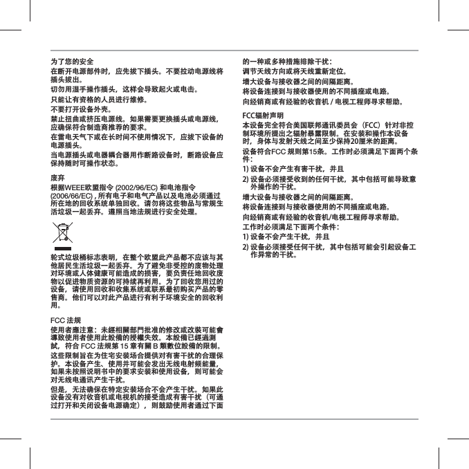 为了您的安全在断开电源部件时，应先拔下插头。不要拉动电源线将插头拔出。切勿用湿手操作插头，这样会导致起火或电击。只能让有资格的人员进行维修。不要打开设备外壳。禁止扭曲或挤压电源线。如果需要更换插头或电源线，应确保符合制造商推荐的要求。在雷电天气下或在长时间不使用情况下，应拔下设备的电源插头。当电源插头或电器耦合器用作断路设备时，断路设备应保持随时可操作状态。废弃根据WEEE欧盟指令 (2002/96/EC) 和电池指令 (2006/66/EC) , 所有电子和电气产品以及电池必须通过所在地的回收系统单独回收。请勿将这些物品与常规生活垃圾一起丢弃。遵照当地法规进行安全处理。轮式垃圾桶标志表明，在整个欧盟此产品都不应该与其他居民生活垃圾一起丢弃。为了避免非受控的废物处理对环境或人体健康可能造成的损害，要负责任地回收废物以促进物质资源的可持续再利用。为了回收您用过的设备，请使用回收和收集系统或联系最初购买产品的零售商。他们可以对此产品进行有利于环境安全的回收利用。FCC 法规使用者應注意：未經相關部門批准的修改或改裝可能會導致使用者使用此設備的授權失效。本設備已經過測試，符合 FCC 法規第 15 章有關 B 類數位設備的限制。这些限制旨在为住宅安装场合提供对有害干扰的合理保护。本设备产生、使用并可能会发出无线电射频能量，如果未按照说明书中的要求安装和使用设备，则可能会对无线电通讯产生干扰。但是，无法确保在特定安装场合不会产生干扰。如果此设备没有对收音机或电视机的接受造成有害干扰（可通过打开和关闭设备电源确定），则鼓励使用者通过下面的一种或多种措施排除干扰：调节天线方向或将天线重新定位。增大设备与接收器之间的间隔距离。将设备连接到与接收器使用的不同插座或电路。向经销商或有经验的收音机 / 电视工程师寻求帮助。FCC辐射声明 本设备完全符合美国联邦通讯委员会（FCC）针对非控制环境所提出之辐射暴露限制。在安装和操作本设备时，身体与发射天线之间至少保持20厘米的距离。设备符合FCC 规则第15条。工作时必须满足下面两个条件：1) 设备不会产生有害干扰，并且2)  设备必须接受收到的任何干扰，其中包括可能导致意外操作的干扰。增大设备与接收器之间的间隔距离。将设备连接到与接收器使用的不同插座或电路。向经销商或有经验的收音机/电视工程师寻求帮助。工作时必须满足下面两个条件：1) 设备不会产生干扰，并且2)  设备必须接受任何干扰，其中包括可能会引起设备工作异常的干扰。