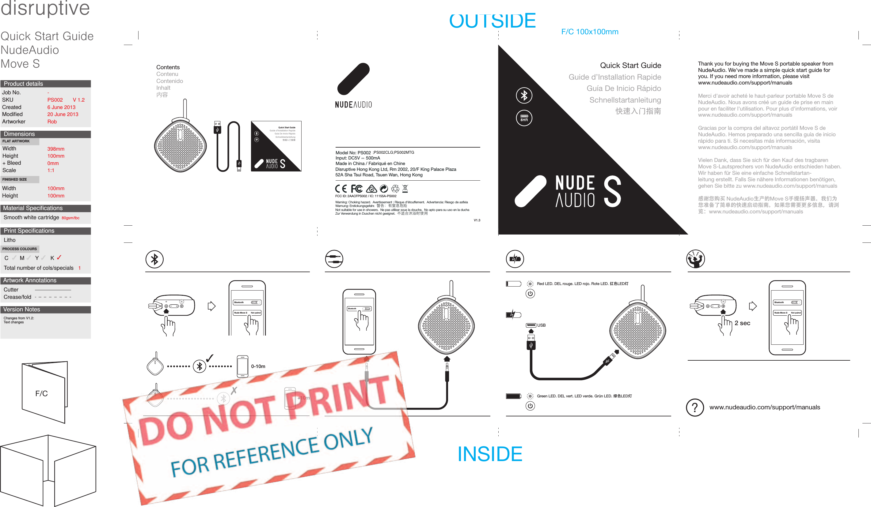 BluetoothNude Move S Not pairedONBluetooth OFF0-10m+10mBluetoothNude Move S Not pairedONQuick Start GuideGuide d&rsquo;Installation RapideGu&iacute;a De Inicio R&aacute;pidoSchnellstartanleitung快速入门指南Quick Start GuideGuide d&rsquo;Installation RapideGu&iacute;a De Inicio R&aacute;pidoSchnellstartanleitung快速入门指南Contents ContenuContenidoInhalt内容V1.3Model No: PS002Input: DC5V ⎓ 500mAMade in China / Fabriqu&eacute; en ChineDisruptive Hong Kong Ltd, Rm 2002, 20/F King Palace Plaza52A Sha Tsui Road, Tsuen Wan, Hong KongWarning: Choking hazard.  Avertissement : Risque d'&eacute;touffement.  Advertencia: Riesgo de asﬁxiaWarnung: Erstickungsgefahr.  警告：有窒息危险 Not suitable for use in showers.  Ne pas utiliser sous la douche.  No apto para su uso en la duchaZur Verwendung in Duschen nicht geeignet.  不适合沐浴时使用USB 2 sec?www.nudeaudio.com/support/manualsRed LED. DEL rouge. LED rojo. Rote LED. 红色LED灯Green LED. DEL vert. LED verde. Gr&uuml;n LED. 绿色LED灯Thank you for buying the Move S portable speaker from NudeAudio.We've made a simple quick start guide for you. If you need more information, please visitwww.nudeaudio.com/support/manualsMerci d'avoir achet&eacute; le haut-parleur portable Move S de NudeAudio.Nous avons cr&eacute;&eacute; un guide de prise en main pour en faciliter l'utilisation. Pour plus d'informations, voir www.nudeaudio.com/support/manualsGracias por la compra del altavoz port&aacute;til Move S de NudeAudio. Hemos preparado una sencilla gu&iacute;a de inicio r&aacute;pido para ti. Si necesitas m&aacute;s informaci&oacute;n, visita www.nudeaudio.com/support/manualsVielen Dank, dass Sie sich f&uuml;r den Kauf des tragbaren Move S-Lautsprechers von NudeAudio entschieden haben. Wir haben f&uuml;r Sie eine einfache Schnellstartan-leitung erstellt. Falls Sie n&auml;here Informationen ben&ouml;tigen, gehen Sie bitte zu www.nudeaudio.com/support/manuals感谢您购买 NudeAudio生产的Move S手提扬声器。我们为您准备了简单的快速启动指南。如果您需要更多信息，请浏览：www.nudeaudio.com/support/manualsFCC ID: 2AACFPS002 / IC: 11155A-PS002Quick Start GuideNudeAudioMove SdisruptiveDimensionsWidthHeight+ BleedScaleWidthHeightFLAT ARTWORKFINISHED SIZEJob No.SKUCreatedModiﬁedArtworkerProduct detailsArtwork AnnotationsCutterCrease/foldVersion Notes398mm100mm0mm1:1100mm100mmChanges from V1.2:Text changesV 1.2PS0026 June 201320 June 2013Rob-Print SpeciﬁcationsLithoC M Y  KPROCESS COLOURSTotal number of cols/specials 1Material SpeciﬁcationsSmooth white cartridge 80gsm/tbcOUTSIDEINSIDEF/C 100x100mmF/C;PS002CLG;PS002MTG                                                                                           