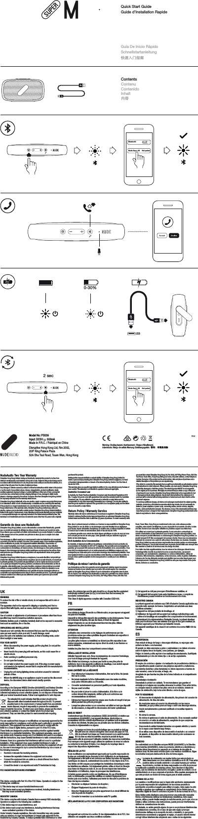 BluetoothNude Super M Not pairedONQuick Start GuideGuide d&rsquo;Installation RapideGu&iacute;a De Inicio R&aacute;pidoSchnellstartanleitung快速入门指南ContentsContenuContenidoInhalt内容BluetoothNude Super M Not pairedON0-30%2 secUSBNudeAudio Two Year Warranty Disruptive Hong Kong Limited, trading as NudeAudio, warrants this product to be free from defects in workmanship and materials at the point of sale. Subject to this product being used in accordance with its instructions for use, the product shall continue to be free from defects, for a period of two (2) years from the date of original purchase. Any damage or defects caused by a failure to follow the instructions which relate to this product or as the result of an accident, abuse, misuse, misapplication, product modiﬁcation, faulty ancillary equipment, improper voltage or current, lightning or other acts of God, commercial non-home use, normal wear and tear, shipping damage or loss, damage to digital media players or damage caused by the actions of anyone other than Disruptive Hong Kong Limited are expressly excluded from the warranty stated above.Disruptive Hong Kong Limited will, at its sole election, repair or replace any product that proves to be defective in either or both of workmanship or materials and as covered by this warranty. If the product is no longer manufactured or is out of stock at or after the time Disruptive Hong Kong Limited learns of the warranty claim, Disruptive Hong Kong Limited may, at its sole election, replace your product with a similar product. Disruptive Hong Kong Limited&rsquo;s liability is limited to the repair or replacement, of any defective product under warranty and any incidental or consequential damages are expressly excluded to the fullest extent permitted by law. This warranty is not transferable and does not extend to users other than the person who originally purchased the product.Nothing in this manual shall limit or exclude liability of Disruptive Hong Kong Limited for death or personal injury resulting from Disruptive Hong Kong Limited&rsquo;s negligence, for fraud or fraudulent misrepresentation or breach of the terms implied by Section 12 of the Sale of Goods Act 1979.This warranty gives you speciﬁc legal rights in addition to the ones aﬀorded you by the laws of your country. This warranty is not intended to operate to limit such legal rights. Australian Consumer LawIn Australia, the Trade Practices (Australian Consumer Law) Amendment Regulations 2010 (No. 1) apply. Our goods come with guarantees that cannot be excluded under the Australian Consumer Law. You are entitled to a replacement or refund for a major failure and for compensation for any other reasonably foreseeable loss or damage. You are also entitled to have the goods repaired or replaced if the goods fail to be of acceptable quality and the failure does not amount to a major failure.Return Policy / Warranty ServiceWarranty claims will only be valid when proof of purchase is supplied to Disruptive Hong Kong Limited to evidence that the product was purchased from an authorised Disruptive Hong Kong Limited dealer and that the claim is within two (2) years of purchase. To make a warranty claim you must ﬁrst contact Disruptive Hong Kong Ltd, Rm 2002, 20/F King Palace Plaza, 52A Sha Tsui Road, Tsuen Wan, Hong Kong stating your name, full postal address, contact telephone number, the name of the product and its serial number, date and place of purchase and a detailed description of the problem you are experiencing.If the defect is covered by this warranty then you will be provided with an authorisation number and instructions for return shipment. Where possible, you must send to Disruptive Hong Kong Limited the damaged or defective product. The returned product MUST be accompanied by the original proof of purchase. We highly recommend that you retain a copy of this proof of purchase for your records. Disruptive Hong Kong Limited shall not be responsible for lost or damaged products during shipment. Any product returned without the original proof of purchase will be returned without being examined or tested and such return shall be at the customer&rsquo;s expense.To avoid any additional charges, all returns and exchanges must include the original packing materials, product box, all included accessories which may include, but not necessarily be limited to, power adapters or power cords, connecting cables, remote controls, adapters, inserts, cards and instruction manuals. The absence of any of the aforementioned items may mean that you incur a charge for their replacement. Disruptive Hong Kong Limited shall not be liable for any indirect or direct consequential loss.UKWARNINGTo reduce the risk of ﬁre or electric shock, do not expose this unit to rain or moisture.The apparatus shall not be exposed to dripping or splashing and that no objects ﬁlled with liquids, such as vases, shall be placed on the apparatus.CAUTIONUse of controls or adjustments of performance or procedures other than those speciﬁed may result in hazardous radiation exposure.Batteries (battery pack or batteries installed) shall not be exposed to excessive heat such as sunshine, ﬁre or the like. UNPACKING AND INSTALLATION Unpack your unit carefully. We recommend that you save the packaging in case you ever need to store your unit. To avoid damage, never place the unit or its batteries near radiators, in front of heating vents, under direct sunlight or near water.FOR YOUR SAFETY ‒When disconnecting the power supply, pull the plug first. Do not pull the cord by itself.‒Never handle the power plug with wet hands, as this could cause fire or electric shock.‒Refer servicing to qualified personnel only.‒Do not open the housing.‒Do not twist or pinch the power supply cord. If the plug or power supply cord needs to be replaced, ensure that it complies with the manufacturer&rsquo;s recommendation.‒Unplug the unit during lightning storms and when unused for extended periods of time.‒Where the MAINS plug or an appliance coupler is used as the disconnect device, the disconnect device shall remain readily operable.DISPOSALAccording to the European WEEE Directive (2002/96/EC) and Battery Directive (2006/66/EC), all electrical and electronic products and batteries must be collected separately by a local collection system. Do not dispose of these items with your normal household waste. Follow local regulations for safe disposal.The wheeled bin mark indicates that this product should not be disposed with other household waste throughout the EU. To prevent possible harm to the environment or human health from uncontrolled waste disposal, recycle it responsibly to promote the sustainable reuse of material resources. To return your used device, please use the return and collection systems or contact the retailer where the product was purchased. They can take this product for environmental safe recycling.FCC RULES You are cautioned that changes or modiﬁcations not expressly approved by the party responsible for compliance could void the user&rsquo;s authority to operate the equipment. This equipment has been tested and found to comply with the limits for a Class B digital device, pursuant to part 15 of the FCC rules.These limits are designed to provide reasonable protection against harmful interference in a residential installation. This equipment generates, uses and can radiate radio frequency energy and, if not installed and used in accordance with the instructions, may cause harmful interference to radio communications.However, there is no guarantee that interference will not occur in a particular installation. If this equipment does cause harmful interference to radio or television reception, which can be determined by turning the equipment oﬀ and on, the user is encouraged to try to correct the interference by one or more of the following measures: ‒Reorient or relocate the receiving antenna.‒Increase the separation between the equipment and receiver.‒Connect the equipment into an outlet on a circuit different from that to which the receiver is connected.‒Consult the dealer or an experienced radio/TV technician for help.FCC RADIATION EXPOSURE STATEMENT This equipment complies with FCC radiation exposure limits set forth for an uncontrolled environment. This equipment should be installed and operated with minimum distance 20cm between the radiator &amp; your body.This device complies with Part 15 of the FCC Rules. Operation is subject to the following two conditions:1) This device may not cause harmful interference and2) This device must accept any interference received, including interference that may cause undesired operation.INDUSTRY CANADAThis device complies with Industry Canada licence-exempt RSS standard(s). Operation is subject to the following two conditions:1) this device may not cause interference, and 2) this device must accept any interference, including interference that may cause undesired operation of the device.Under Industry Canada regulations, this radio transmitter may only operate using an antenna of a type and maximum (or lesser) gain approved for the transmitter by Industry Canada. To reduce potential radio interference to other users, the antenna type and its gain should be so chosen that the equivalent isotropically radiated power (e.i.r.p.) is not more than that necessary for successful communication.This Class B digital apparatus complies with Canadian ICES-003.FRAVERTISSEMENTPour r&eacute;duire le risque d&rsquo;incendie ou d&rsquo;&eacute;lectrocution, ne pas exposer cet appareil &agrave; la pluie ni &agrave; l&rsquo;humidit&eacute;.L&rsquo;appareil ne doit pas &ecirc;tre expos&eacute; &agrave; des gouttelettes ou des &eacute;claboussures. Tenez les conteneurs de liquides, tels que des vases, &agrave; l&rsquo;&eacute;cart de l&rsquo;appareil.Danger d&rsquo;explosion en cas de remplacement incorrect des piles. Utilisez uniquement des piles du m&ecirc;me type.ATTENTIONL&rsquo;utilisation des commandes ou les r&eacute;glages de performances par des proc&eacute;dures autres que celles sp&eacute;ciﬁ&eacute;es risquent d&rsquo;entra&icirc;ner une exposition &agrave; des radiations dangereuses.Les piles (piles incluses ou install&eacute;es) ne doivent pas &ecirc;tre expos&eacute;es &agrave; une chaleur excessive, notamment aux rayons direct du soleil, &agrave; une ﬂamme ou source similaire.Installez les piles dans leur compartiment comme indiqu&eacute;. D&Eacute;BALLAGE ET INSTALLATIOND&eacute;baller l&rsquo;appareil avec soin. Nous recommandons de conserver l&rsquo;emballage, pour tout stockage prolong&eacute; &eacute;ventuel de l&rsquo;appareil.Aﬁn d&rsquo;&eacute;viter tout dommage, ne placez pas l&rsquo;unit&eacute; ou ses piles pr&egrave;s de radiateurs, face &agrave; des appareils souﬄants de chauﬀage, &agrave; un endroit expos&eacute; aux rayons directs du soleil ou pr&egrave;s de liquides.DANS L&rsquo;INT&Eacute;R&Ecirc;T DE LA S&Eacute;CURIT&Eacute;‒Pour d&eacute;brancher l&rsquo;adaptateur d&rsquo;alimentation, tirer sur la fiche. Ne jamais tirer sur le cordon.‒Ne jamais manipuler la fiche d&rsquo;alimentation avec des mains mouill&eacute;es, sous peine d&rsquo;&eacute;lectrocution ou d&rsquo;incendie.‒Consulter exclusivement un personnel qualifi&eacute; pour toute r&eacute;paration. ‒Ne pas ouvrir le bo&icirc;tier.‒Ne pas tordre ni pincer le cordon d&rsquo;alimentation. Si la fiche ou le cordon doivent &ecirc;tre remplac&eacute;s, v&eacute;rifier qu&rsquo;ils sont conformes aux recommandations du fabricant.‒D&eacute;brancher l&rsquo;appareil pendant les orages avec foudre et lorsqu&rsquo;il n&rsquo;est pas utilis&eacute; pendant une p&eacute;riode prolong&eacute;e.‒Lorsqu&rsquo;une prise secteur ou un connecteur est utilis&eacute; en tant que dispositif de d&eacute;connexion, le dispositif de d&eacute;connexion doit rester op&eacute;rationnel.MISE AU REBUTConform&eacute;ment aux directives europ&eacute;ennes DEEE (2002/96/EC) et relative aux accumulateurs (2006/66/EC), tout appareil &eacute;lectrique, &eacute;lectronique ou accumulateur doit &ecirc;tre collect&eacute; s&eacute;par&eacute;ment par un syst&egrave;me local et sp&eacute;cialis&eacute; de collecte des d&eacute;chets. Ne jetez pas ces produits avec les d&eacute;chets ordinaires. Consultez la r&eacute;glementation en vigueur.La marque en forme de poubelle indique que ce produit ne doit pas &ecirc;tre jet&eacute; avec les ordures m&eacute;nag&egrave;res dans aucun des pays de l&rsquo;UE. Aﬁn de pr&eacute;venir tout risque sur l&rsquo;environnement ou la sant&eacute; humaine li&eacute; &agrave; la mise au rebut incontr&ocirc;l&eacute;e, recyclez le produit de fa&ccedil;on responsable aﬁn de promouvoir l&rsquo;utilisation durable des ressources mat&eacute;rielles. Pour renvoyer votre appareil usag&eacute;, utilisez les syst&egrave;mes de renvoi et collecte ou contactez le revendeur d&rsquo;origine. Il se chargera du recyclage dans le respect des dispositions r&egrave;glementaires.R&Egrave;GLES DE LA FCCToute modiﬁcation non express&eacute;ment approuv&eacute;e par la partie responsable de la mise en conformit&eacute; risque d&rsquo;annuler le droit d&rsquo;utilisation de cet &eacute;quipement. Cet &eacute;quipement a &eacute;t&eacute; test&eacute; et est conforme aux limites impos&eacute;es aux appareils num&eacute;riques de classeB, conform&eacute;ment &agrave; la section15 des r&egrave;gles de laFCC.Ces limites ont &eacute;t&eacute; con&ccedil;ues pour prot&eacute;ger les installations domestiques contre les interf&eacute;rences n&eacute;fastes. Cet &eacute;quipement g&eacute;n&egrave;re, utilise et &eacute;met de l&rsquo;&eacute;nergie sous forme de fr&eacute;quences radio et, en cas de non-respect des instructions d&rsquo;installation et d&rsquo;utilisation, risque de provoquer des interf&eacute;rences.Il n&rsquo;existe aucune garantie contre ces interf&eacute;rences. En cas d&rsquo;interf&eacute;rences radio ou t&eacute;l&eacute;visuelles, pouvant &ecirc;tre v&eacute;riﬁ&eacute;es en mettant l&rsquo;&eacute;quipement hors tension puis sous tension, l&rsquo;utilisateur peut tenter de r&eacute;soudre le probl&egrave;me de l&rsquo;une des fa&ccedil;ons suivantes:‒R&eacute;orienter ou d&eacute;placer l&rsquo;antenne de r&eacute;ception;‒&Eacute;loigner l&rsquo;&eacute;quipement du poste de r&eacute;ception;‒Brancher l&rsquo;&eacute;quipement sur une prise appartenant &agrave; un circuit diff&eacute;rent de celui du poste de r&eacute;ception;‒Consulter le revendeur ou un technicien radio/TV qualifi&eacute;.D&Eacute;CLARATION DE LA FCC SUR L&rsquo;EXPOSITION AUX RADIATIONSCe dispositif r&eacute;pond aux limites de la FCC sur l&rsquo;exposition aux rayonnements &eacute;tablies pour un environnement non-contr&ocirc;l&eacute;. Il doit &ecirc;tre install&eacute; et utilis&eacute; en respectant une distance minimale de 20 cm entre la source de radiations et votre corps.Cet appareil est conforme &agrave; la section 15 des r&eacute;glementations de la FCC. Son utilisation est assujettie aux deux conditions suivantes:1) Cet appareil ne doit pas provoquer d&rsquo;interf&eacute;rences nuisibles, et2) Cet appareil doit accepter toute autre interf&eacute;rence re&ccedil;ue, y compris les interf&eacute;rences pouvant entra&icirc;ner un fonctionnement non voulu.INDUSTRIE CANADALe pr&eacute;sent appareil est conforme aux CNR d&rsquo;Industrie Canada applicables aux appareils radio exempts de licence. L&rsquo;exploitation est autoris&eacute;e aux deux conditions suivantes :1) l&rsquo;appareil ne doit pas produire de brouillage, et2) l&rsquo;utilisateur de l&rsquo;appareil doit accepter tout rouillage radio&eacute;lectrique subi, m&ecirc;me si le brouillage est susceptible d&rsquo;en compromettre le fonctionnement.Conform&eacute;ment &agrave; la r&eacute;glementation d&rsquo;Industrie Canada, le pr&eacute;sent &eacute;metteur radio peut fonctionner avec une antenne d&rsquo;un type et d&rsquo;un gain maximal (ou inf&eacute;rieur) approuv&eacute; pour l&rsquo;&eacute;metteur par Industrie Canada. Cet appareil num&eacute;rique de la classe B est conforme &agrave; la norme NMB-003 du Canada.ESADVERTENCIAPara reducir el riesgo de fuego o descargas el&eacute;ctricas, no expongas esta unidad a la lluvia o a la humedad.El aparato no debe exponerse a goteo o salpicaduras y no deben colocarse sobre &eacute;l objetos llenos de l&iacute;quido, como jarrones, por ejemplo.Peligro: la bater&iacute;a podr&iacute;a explotar si se sustituye incorrectamente. Sustit&uacute;yela exclusivamente por otra del mismo tipo o de un tipo equivalente.PRECAUCI&Oacute;NEl empleo de controles o ajustes o la realizaci&oacute;n de procedimientos distintos a los especiﬁcados puede ocasionar una peligrosa exposici&oacute;n a radiaciones.Las bater&iacute;as (bater&iacute;as o pilas instaladas) no deben exponerse a fuentes de calor excesivo, como la luz solar, el fuego, etc.Aseg&uacute;rate de que insertas las pilas de la forma indicada en el compartimento para pilas.Desembalaje e instalaci&oacute;nDesembala la unidad con cuidado. Te recomendamos que guardes el embalaje por si alguna vez necesitas almacenar la unidad. Para evitar da&ntilde;os, no coloques nunca la unidad ni las pilas cerca de un radiador, delante de rejillas de calefacci&oacute;n, bajo la luz solar directa o cerca de agua.POR TU SEGURIDAD‒Al desconectar el adaptador de alimentaci&oacute;n, tira primero del conector de alimentaci&oacute;n. No tires del cable.‒No manipules nunca el conector de alimentaci&oacute;n con las manos h&uacute;medas, ya que podr&iacute;as provocar fuego o sufrir una descarga el&eacute;ctrica.‒Acude exclusivamente a personal cualificado si necesitas reparar la unidad.‒No abras la carcasa.‒No dobles ni aprisiones el cable de alimentaci&oacute;n. Si es necesario sustituir el conector o el cable de alimentaci&oacute;n, aseg&uacute;rate de que cumple las recomendaciones del fabricante.‒Desconecta la unidad durante tormentas con aparato el&eacute;ctrico y cuando no lo vayas a usar durante largo tiempo.‒Si se utiliza como dispositivo de desconexi&oacute;n el enchufe o un conector de aparato, el dispositivo de desconexi&oacute;n deber&aacute; poder accionarse en todo momento.DESECHODe conformidad con la Directiva europea WEEE (2002/96/EC) y la Directiva sobre bater&iacute;as (2006/66/EC), todos los productos el&eacute;ctricos y electr&oacute;nicos y bater&iacute;as deben desecharse por separado en el sistema de recogida de residuos local. No tires estos art&iacute;culos junto a los residuos dom&eacute;sticos. Sigue la normativa local para deshacerte de ellos de forma segura.La marca de contenedor con ruedas indica que este producto no debe desecharse con otros residuos dom&eacute;sticos en la UE. Para evitar posibles da&ntilde;os al medio ambiente o a la salud humana por vertidos incontrolados, rec&iacute;clalo de forma responsable con el ﬁn de promover la reutilizaci&oacute;n sostenible de materias primas. Para devolver el dispositivo usado, usa los sistemas de devoluci&oacute;n y recogida o ponte en contacto con el establecimiento en el que compraste el producto. Ellos pueden encargarse de que este producto se recicle de forma segura para el medio ambiente.NORMAS DE LA FCCLos cambios o modiﬁcaciones que no hayan sido aprobados expresamente por la parte responsable del cumplimiento de las normas anular&aacute;n la autorizaci&oacute;n concedida al usuario para utilizar el equipo. Este equipo ha sido sometido a pruebas que conﬁrman su cumplimiento de los l&iacute;mites para un dispositivo digital de clase B conforme a la parte 15 de las normas de la FCC.Estos l&iacute;mites est&aacute;n dise&ntilde;ados para proporcionar una protecci&oacute;n razonable frente a interferencias da&ntilde;inas en instalaciones dom&eacute;sticas. Este equipo genera, utiliza y puede irradiar energ&iacute;a de radiofrecuencia, por lo que, si no se instala y utiliza conforme a las instrucciones, puede provocar interferencias da&ntilde;inas en comunicaciones de radio.No obstante, no existe garant&iacute;a alguna de que no se produzcan interferencias en instalaciones concretas. En el caso de que este equipo provoque interferencias da&ntilde;inas en la recepci&oacute;n de radio o televisi&oacute;n, lo que puede determinarse encendiendo y apagando el equipo, el usuario deber&aacute; intentar corregir dichas interferencias adoptando una o varias de las siguientes Garantie de deux ans NudeAudio Disruptive Hong Kong Limited, sous la d&eacute;nomination commerciale NudeAudio, garantit que ce produit est exempt de d&eacute;fauts de pi&egrave;ces et main d&rsquo;&oelig;uvre sur le point de vente. Sous r&eacute;serve que ce produit soit utilis&eacute; conform&eacute;ment &agrave; son mode d&rsquo;emploi, il continuera &agrave; &ecirc;tre exempt de tout vice pendant une p&eacute;riode de deux (2) ans &agrave; compter de la date d&rsquo;achat initial.Tout dommage ou d&eacute;faut caus&eacute; par un manquement &agrave; suivre les instructions qui concernent ce produit ou du fait d&rsquo;un accident, d&rsquo;un abus, d&rsquo;un mauvais usage, d&rsquo;une mauvaise application, d&rsquo;une modiﬁcation du produit, d&rsquo;un &eacute;quipement auxiliaire d&eacute;fectueux, d&rsquo;une tension ou d&rsquo;un courant inadapt&eacute;(e), de la foudre ou autres catastrophes naturelles, d&rsquo;une utilisation commerciale non domestique, de l&rsquo;usure normale, d&rsquo;un dommage ou d&rsquo;une perte pendant le transport, d&rsquo;un dommage aux lecteurs m&eacute;dia num&eacute;riques ou provoqu&eacute; par les actions d&rsquo;une autre personne que Disruptive Hong Kong Limited sont express&eacute;ment exclus de la garantie stipul&eacute;e ci-dessus.Disruptive Hong Kong Limited r&eacute;parera ou remplacera, &agrave; sa seule discr&eacute;tion, tout produit qui s&rsquo;av&egrave;re &ecirc;tre d&eacute;fectueux, au niveau tant de ses pi&egrave;ces que de sa main-d&rsquo;&oelig;uvre, et couvert par la pr&eacute;sente garantie. Si le produit n&rsquo;est plus fabriqu&eacute; ou est en rupture de stock au moment o&ugrave; ou apr&egrave;s que Disruptive Hong Kong Limited a connaissance de la r&eacute;clamation au titre de la garantie, cette derni&egrave;re peut, &agrave; sa seule discr&eacute;tion, remplacer votre produit par un produit similaire. La responsabilit&eacute; de Disruptive Hong Kong Limited se limite &agrave; la r&eacute;paration ou au remplacement de tout produit d&eacute;fectueux sous garantie et tous les dommages indirects ou cons&eacute;cutifs sont express&eacute;ment exclus dans la mesure autoris&eacute;e par la loi. La pr&eacute;sente garantie n&rsquo;est pas cessible et ne s&rsquo;&eacute;tend pas aux utilisateurs autres que la personne qui a achet&eacute; initialement le produit.Rien dans le pr&eacute;sent manuel ne limitera ou n&rsquo;exclura la responsabilit&eacute; de Disruptive Hong Kong Limited en cas de d&eacute;c&egrave;s ou de dommages corporels r&eacute;sultant de sa n&eacute;gligence pour fraude, fausse d&eacute;claration frauduleuse ou violation des conditions implicites &agrave; l&rsquo;article 12 de la loi sur la vente de marchandises (Sale of Goods Act) de 1979.La pr&eacute;sente garantie vous octroie des droits l&eacute;gaux sp&eacute;ciﬁques en plus de ceux qui vous sont octroy&eacute;s par les lois de votre pays. Cette garantie n&rsquo;est pas destin&eacute;e &agrave; agir pour limiter de tels droits l&eacute;gaux.Droit Australien de la ConsommationEn Australie, le r&egrave;glement modiﬁ&eacute; sur les pratiques commerciales (loi sur la protection du consommateur en Australie) de 2010 (n&ordm; 1) s&rsquo;applique. Nos produits sont accompagn&eacute;s de garanties qui ne peuvent &ecirc;tre exclues en vertu du droit australien de la consommation. Vous avez droit &agrave; un remplacement ou &agrave; un remboursement pour d&eacute;faillance majeure et &agrave; une contrepartie pour toute autre perte ou tout autre dommage raisonnablement pr&eacute;visible. Vous avez &eacute;galement droit &agrave; ce que les marchandises soient r&eacute;par&eacute;es ou remplac&eacute;es si elles ne sont pas d&rsquo;une qualit&eacute; acceptable et si le manquement ne conduit pas &agrave; une d&eacute;faillance majeure.Politique de retour / service de garantieLes r&eacute;clamations au titre de la garantie seront uniquement valables quand une preuve d&rsquo;achat est fournie &agrave; pour attester que le produit a &eacute;t&eacute; achet&eacute; aupr&egrave;s d&rsquo;un revendeur agr&eacute;&eacute; de Disruptive Hong Kong Limited et que la r&eacute;clamation est signal&eacute;e dans le deux ans de l&rsquo;achat. Pour eﬀectuer une r&eacute;clamation au titre de la garantie vous devez d&rsquo;abord contacter Disruptive Hong Kong Ltd, Rm 2002, 20/F King Palace Plaza, 52A Sha Tsui Road, Tsuen Wan, Hong Kong en mentionnant votre nom, votre adresse postale compl&egrave;te, votre num&eacute;ro de t&eacute;l&eacute;phone, le nom du produit et son num&eacute;ro de s&eacute;rie, la date et le lieu d&rsquo;achat et une description d&eacute;taill&eacute;e du probl&egrave;me auquel vous faites face.Si le d&eacute;faut est couvert par la pr&eacute;sente garantie, il vous sera alors communiqu&eacute; un num&eacute;ro d&rsquo;autorisation et des instructions pour le retour. Lorsque cela est possible, vous devez envoyer le produit d&eacute;fectueux ou endommag&eacute; &agrave; Disruptive Hong Kong Limited. Le produit renvoy&eacute; DOIT &ecirc;tre accompagn&eacute; de la preuve d&rsquo;achat. Nous vous recommandons fortement de conserver une copie de cette preuve d&rsquo;achat dans vos dossiers. Disruptive Hong Kong Limited ne sera pas tenue responsable des produits perdus ou endommag&eacute;s pendant le transport. Tout produit retourn&eacute; sans la preuve d&rsquo;achat initial sera renvoy&eacute; sans &ecirc;tre examin&eacute; ou test&eacute; et un tel retour sera &agrave; la charge du client.Pour &eacute;viter des frais suppl&eacute;mentaires, tous les retours et les &eacute;changes doivent inclure l&rsquo;emballage initial, la bo&icirc;te du produit et tous les accessoires inclus, qui peuvent comprendre, non exclusivement, adaptateurs ou cordons d&rsquo;alimentation, c&acirc;bles de connexion, t&eacute;l&eacute;commandes, adaptateurs, cartes-annonces, cartes et guides d&rsquo;utilisation. L&rsquo;absence de l&rsquo;un des &eacute;l&eacute;ments susvis&eacute;s peut signiﬁer que vous allez devoir payer pour leur remplacement. Disruptive Hong Kong Limited ne sera pas responsable d&rsquo;une perte directe, indirecte ou cons&eacute;cutive.V1.0Model No: PS039Input: DC5V  500mAMade in P.R.C. / Fabriqu&eacute; en ChineDisruptive Hong Kong Ltd, Rm 2002, 20/F King Palace Plaza52A Sha Tsui Road, Tsuen Wan, Hong KongWarning: Choking hazard. Avertissement : Risque d&rsquo;&eacute;touﬀement. Advertencia: Riesgo de asﬁxia Warnung: Erstickungsgefahr.  警告：有窒息危险