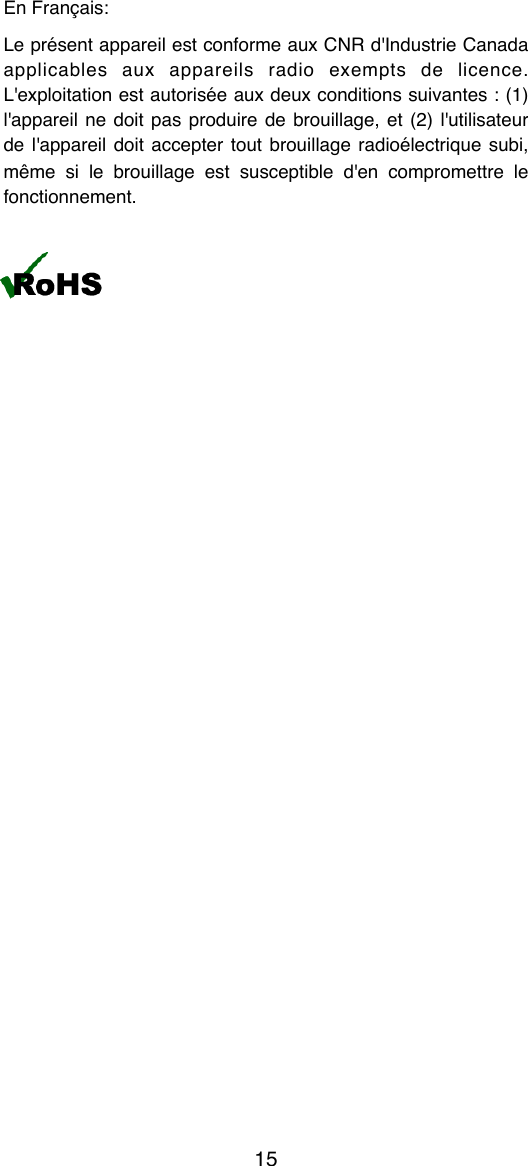 En Fran&ccedil;ais:Le pr&eacute;sent appareil est conforme aux CNR d'Industrie Canada applicables  aux  appareils  radio  exempts  de  licence. L'exploitation est autoris&eacute;e aux deux conditions suivantes : (1) l'appareil ne  doit pas produire  de brouillage, et (2)  l'utilisateur de  l'appareil  doit accepter  tout brouillage  radio&eacute;lectrique  subi, m&ecirc;me  si  le  brouillage  est  susceptible  d'en  compromettre  le fonctionnement.15
