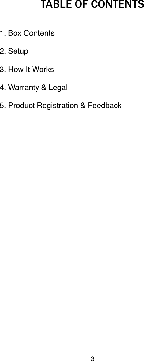 TABLE OF CONTENTS1. Box Contents2. Setup 3. How It Works4. Warranty &amp; Legal5. Product Registration &amp; Feedback3