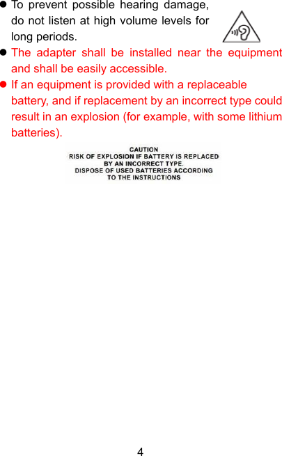  4z To prevent possible hearing damage, do not listen at high volume levels for long periods. z The adapter shall be installed near the equipment and shall be easily accessible. z If an equipment is provided with a replaceable battery, and if replacement by an incorrect type could result in an explosion (for example, with some lithium batteries).                   