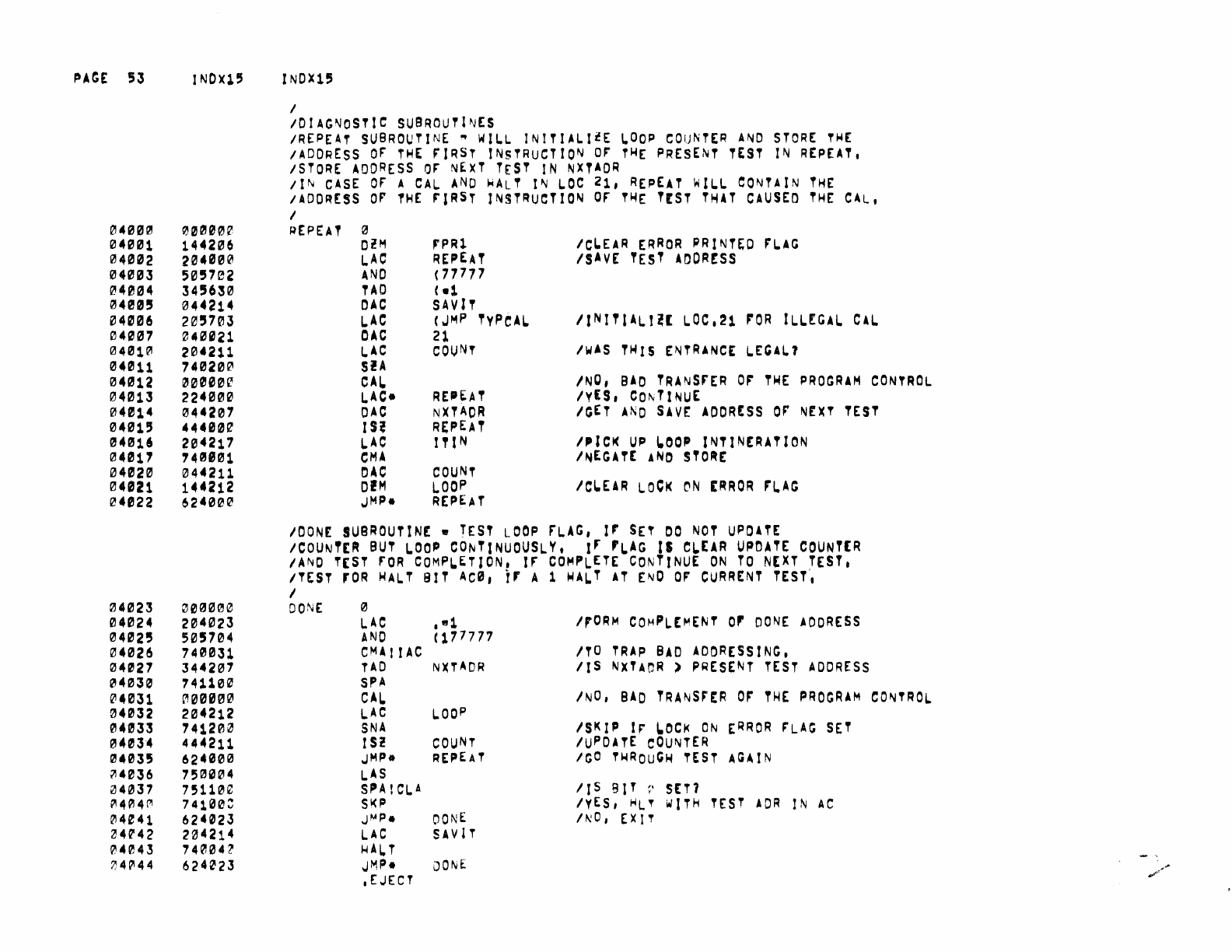 R£
I'
BAC
031.5
623744 JMP,
SUB~X
IUSED
FOR
\.ACt,DACt
03146
~e3146
lerT
rCET
213141
0e00e~
~
IUSED
FOR
JMS-,JMP,
0315!!!
003122
JGET
SUB183
03151
00315~
JSU82
JSU82·1
031'2
62122115
JMP
ER1~3
03153
6212016
JMP
[Rl~3·1
IUSto
'OR
SAO-,XCT-
03154
0213115
SGET
GET
12l31"
~e3755
SGETX
SGtTX
03156 003717 GtT·2
03151
2213115
LAC
GET
IUSEO
rOR
SAO-
11,XC,., 11,\.AC. 10,OACo
1~
03'6~
~03160
OATA
OATA
03161 "'03761
04T
••
1
03162 t"e3762
OATA·2
213163
?'''!!0ee
STORE
0
213164
0000e'~
0
0~165
~0000~
0
03166
00000e
3
P.l3161
2e3762
I.AC
DATA
...
2
IUSEO
'OR
JMP. 12,JMSo
12
213710
t'l1lI3?11
JSUB3
JSUB3·1
~3111
6e2135
J~p
£:R114
'-"3772
602135
J~F'
ERSJ4
e13113
602136
Jlojp
ER1~4·1
03774
0e0000
~
"'3175
6237?~
J"1F"
,-1
~3776
:~000I2'e
~
~3777
602142
JI"IP
ERl,75·1
,[JEer
~.
<
![