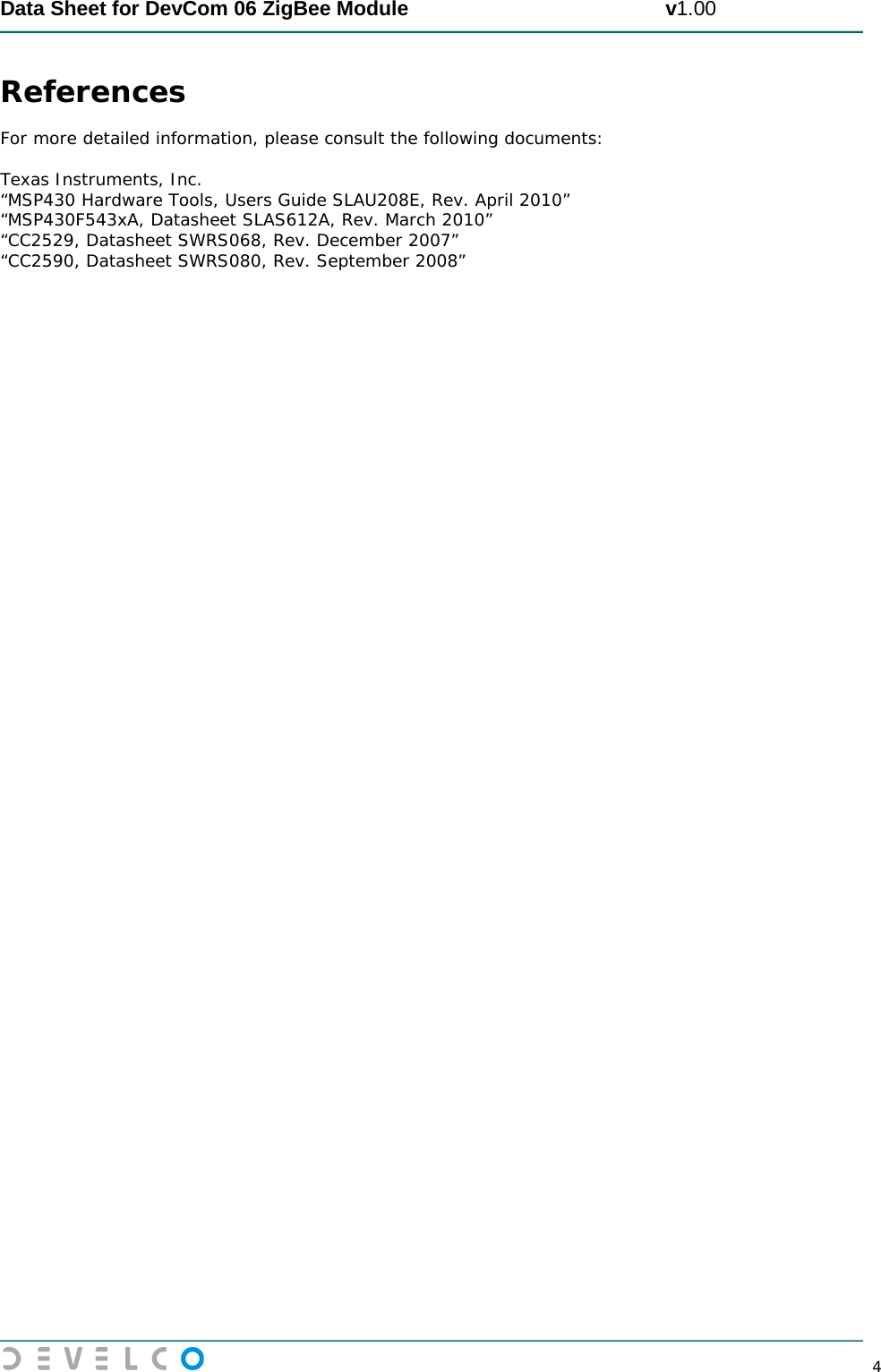  Data Sheet for DevCom 06 ZigBee Module                                             v1.00        4 References  For more detailed information, please consult the following documents:  Texas Instruments, Inc.  “MSP430 Hardware Tools, Users Guide SLAU208E, Rev. April 2010” “MSP430F543xA, Datasheet SLAS612A, Rev. March 2010” “CC2529, Datasheet SWRS068, Rev. December 2007” “CC2590, Datasheet SWRS080, Rev. September 2008”     