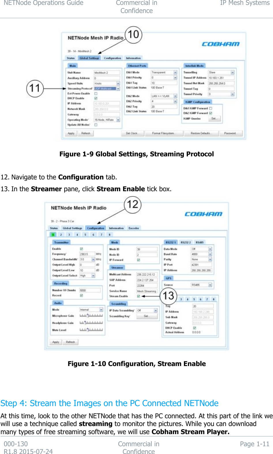 NETNode Operations Guide  Commercial in Confidence IP Mesh Systems  000-130   R1.8 2015-07-24 Commercial in Confidence Page 1-11   Figure 1-9 Global Settings, Streaming Protocol  12. Navigate to the Configuration tab. 13. In the Streamer pane, click Stream Enable tick box.  Figure 1-10 Configuration, Stream Enable   Step 4: Stream the Images on the PC Connected NETNode At this time, look to the other NETNode that has the PC connected. At this part of the link we will use a technique called streaming to monitor the pictures. While you can download many types of free streaming software, we will use Cobham Stream Player. 