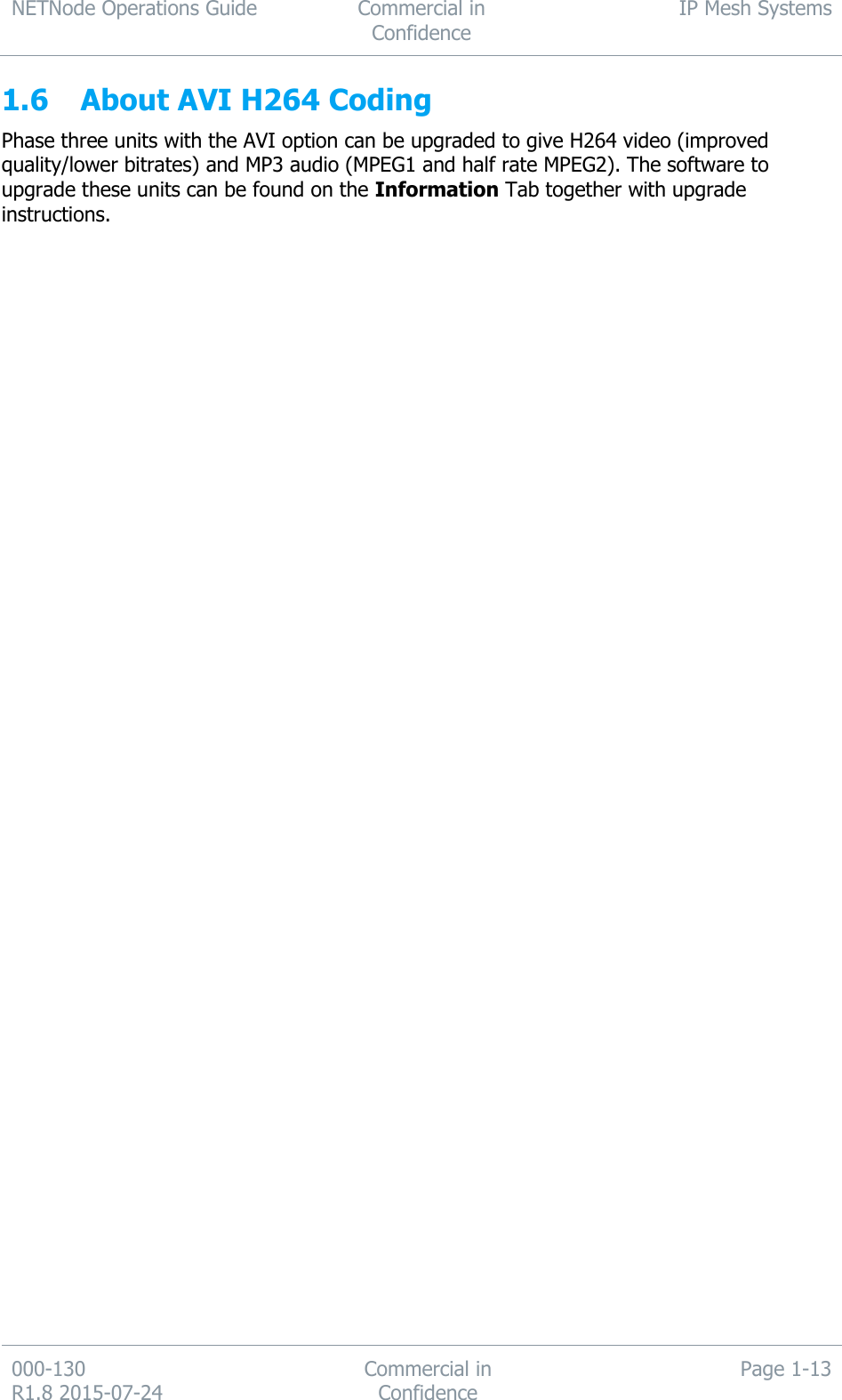 NETNode Operations Guide  Commercial in Confidence IP Mesh Systems  000-130   R1.8 2015-07-24 Commercial in Confidence Page 1-13  1.6 About AVI H264 Coding Phase three units with the AVI option can be upgraded to give H264 video (improved quality/lower bitrates) and MP3 audio (MPEG1 and half rate MPEG2). The software to upgrade these units can be found on the Information Tab together with upgrade instructions.    