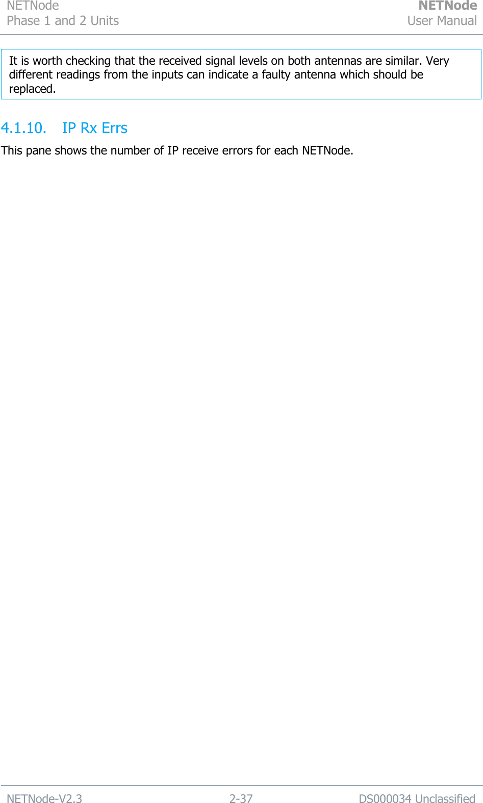 NETNode Phase 1 and 2 Units  NETNode User Manual  NETNode-V2.3 2-37 DS000034 Unclassified   4.1.10. IP Rx Errs This pane shows the number of IP receive errors for each NETNode.  It is worth checking that the received signal levels on both antennas are similar. Very different readings from the inputs can indicate a faulty antenna which should be replaced.     