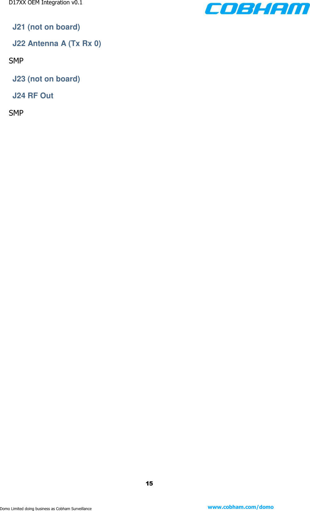 D17XX OEM Integration v0.1    15 www.cobham.com/domo  Domo Limited doing business as Cobham Surveillance J21 (not on board) J22 Antenna A (Tx Rx 0) SMP  J23 (not on board) J24 RF Out SMP    