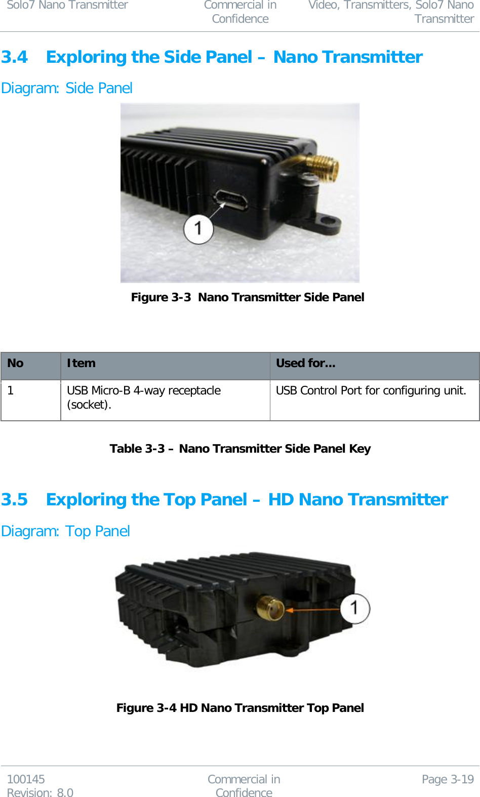 Solo7 Nano Transmitter  Commercial in Confidence Video, Transmitters, Solo7 Nano Transmitter  100145 Revision: 8.0 Commercial in Confidence Page 3-19  3.4 Exploring the Side Panel – Nano Transmitter Diagram: Side Panel   Figure 3-3  Nano Transmitter Side Panel    No Item Used for... 1 USB Micro-B 4-way receptacle (socket). USB Control Port for configuring unit.  Table 3-3 – Nano Transmitter Side Panel Key  3.5 Exploring the Top Panel – HD Nano Transmitter Diagram: Top Panel   Figure 3-4 HD Nano Transmitter Top Panel    