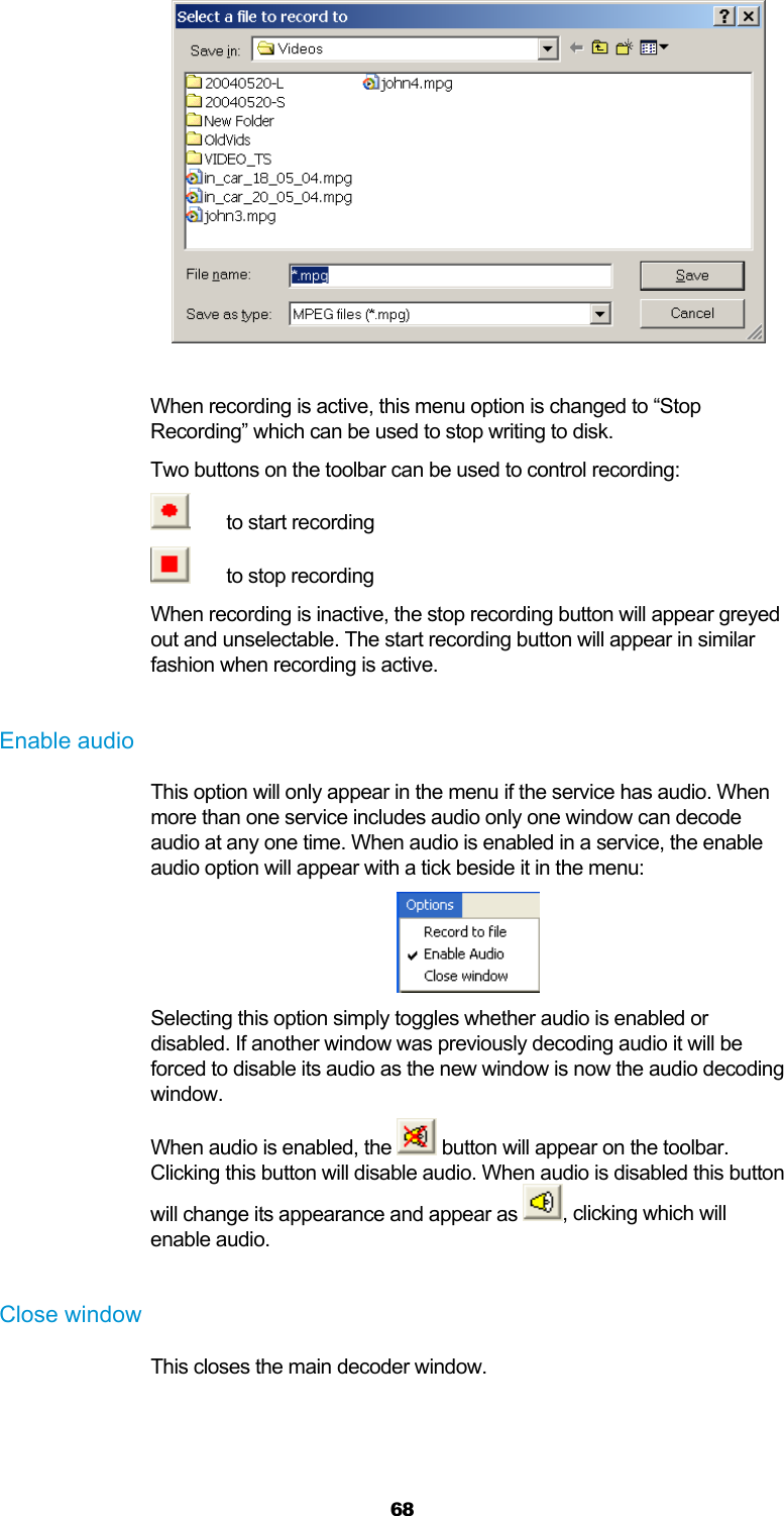  68   When recording is active, this menu option is changed to “Stop Recording” which can be used to stop writing to disk. Two buttons on the toolbar can be used to control recording:   to start recording   to stop recording When recording is inactive, the stop recording button will appear greyed out and unselectable. The start recording button will appear in similar fashion when recording is active.  Enable audio This option will only appear in the menu if the service has audio. When more than one service includes audio only one window can decode audio at any one time. When audio is enabled in a service, the enable audio option will appear with a tick beside it in the menu:  Selecting this option simply toggles whether audio is enabled or disabled. If another window was previously decoding audio it will be forced to disable its audio as the new window is now the audio decoding window. When audio is enabled, the   button will appear on the toolbar. Clicking this button will disable audio. When audio is disabled this button will change its appearance and appear as  , clicking which will enable audio.  Close window This closes the main decoder window.  