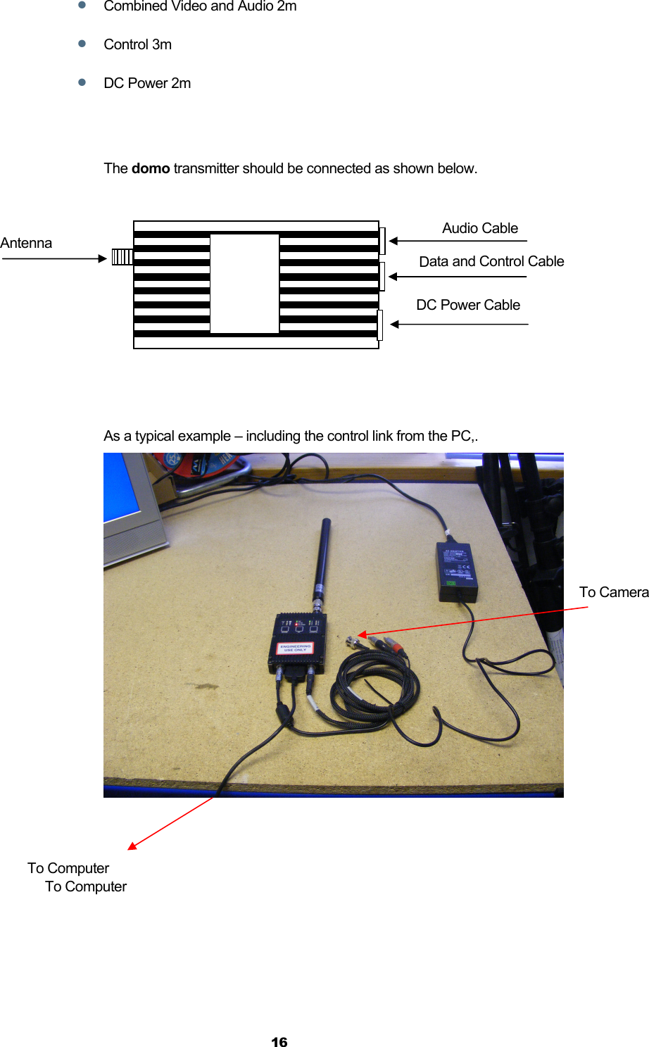  16  Combined Video and Audio 2m  Control 3m  DC Power 2m   The domo transmitter should be connected as shown below.         As a typical example – including the control link from the PC,.   Audio Cable Data and Control Cable DC Power Cable Antenna To Computer To Computer To Camera 