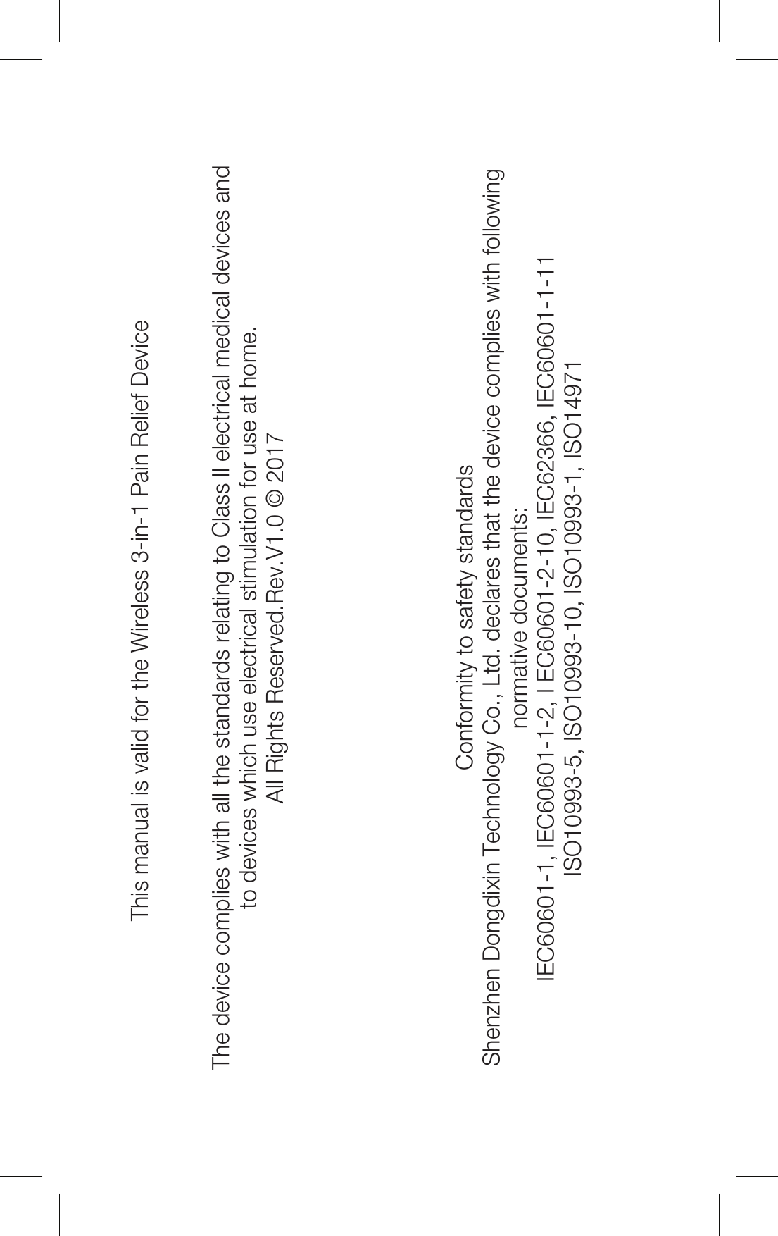 This manual is valid for the Wireless 3-in-1 Pain Relief Device The device complies with all the standards relating to Class ll electrical medical devices andto devices which use electrical stimulation for use at home.All Rights Reserved.Rev.V1.0 © 2017Conformity to safety standardsShenzhen Dongdixin Technology Co., Ltd. declares that the device complies with followingnormative documents:IEC60601-1, IEC60601-1-2, I EC60601-2-10, IEC62366, IEC60601-1-11ISO10993-5, ISO10993-10, ISO10993-1, ISO14971