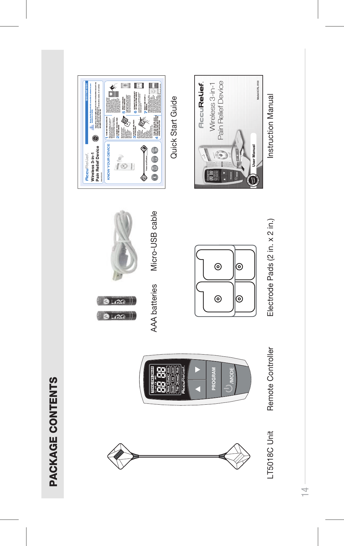 14LT5018C Unit Remote ControllerPACKAGE CONTENTSElectrode Pads (2 in. x 2 in.) Instruction ManualAAA batteries Micro-USB cableQuick Start Guide Wireless 3-in-1 Pain Relief Device  User ManualClinicallyProvenModel ACRL-9100Model AC RL-9100QUICK START GUIDEClinicallyPr ovenEnsure that the Bluetooth (4.0) connection is activated on your smartphone or tablet. Wireless 3-in-1 Pain Relief Device Apply pads to  normal, healt hy, clean and dry skin  of adult pat ients because  it may otherwise disrupt the healing process.If you experi ence any skin  irritation or  redness after  a session, do  not continue stimulation in that area of the skin. KNOW YOUR DEVICEPower on/off buttonTENSEMSMASSAGERECHARGEABLE LITHIUM BATTARYMASSAGE3IN114PROGRAMSWhen you open the  Wireless 3-in1 app in your mobile phone, the  app asks you to turn on Bluetooth. Please  accept.- For iOS: Press settings to turn on Bluetooth. - For Android: Press &quot;allow&quot; to turn on Bluetooth.2PLACE THE GEL PADS ON THE S KINCONNECT  THE GEL  PADSTO THE D EVICE1TURN ON  THE BLUE TOOTHEach gel pad is pre-fixed with a stud to connect to the back of th e device, and is protected by a transparent film. Attach the gel pa dsto the back of th e device, pressing them in place. 3Clip excess hairfrom the area to  betreated. Wash wit hsoap and water,and dry completel y. Remove theprotective filmlayer and applythe gel pad to th eskin. Press firml yto ensure adhesio n.See the Recommend ed Gel Pad Positions on  reverse page.4TURN ON THE ACRL-9100 UNIT AND  START A  SESSION  THROUGH THE USE OF THE DEVICE A PPLICATI ON Press the on/off  button so that the appliance is put on standby mode (Continuous green  light : Standby mode, ready for the session). The App will dete ct the device when it is switched on. In case of inactivity for more than 5 min, the device switches off. Simply press the on/off button again to reenter standby mode. Press the name of the device on your app screen to enter m ain menu.ACRL-9100---DisconnectedSELECT T HE AREA TO BE TR EATEDTo start a new session, select a program (TENS, EMS or Mas sage) and using the labels on the front and back of the body image select the  area you wish to treat. 5A0ACRL-9100ESTIMATE THE INTENSITY OF PAIN  (IN TENS  MODE)On a scale of 1 t o 10, evaluate the intensity  of the pain. For no  pain press 0, for extremely intense pain press 10.6SELECT A ND START  A SESSION.Starting a sessio n : Click on “+”  button to begin increasi ng intensity. When your session is comple te, estimate your satisfaction level. The session will be recorded in the H istory folder of the app.To turn off, press the power button on the app or device . Remove the electrodes from the skin. Remove the device from the electrodes. If the device is idle for more  than 5 minutes, it will turn  off.Make sure the dev ice is turned off before rem oving the electrodes.7