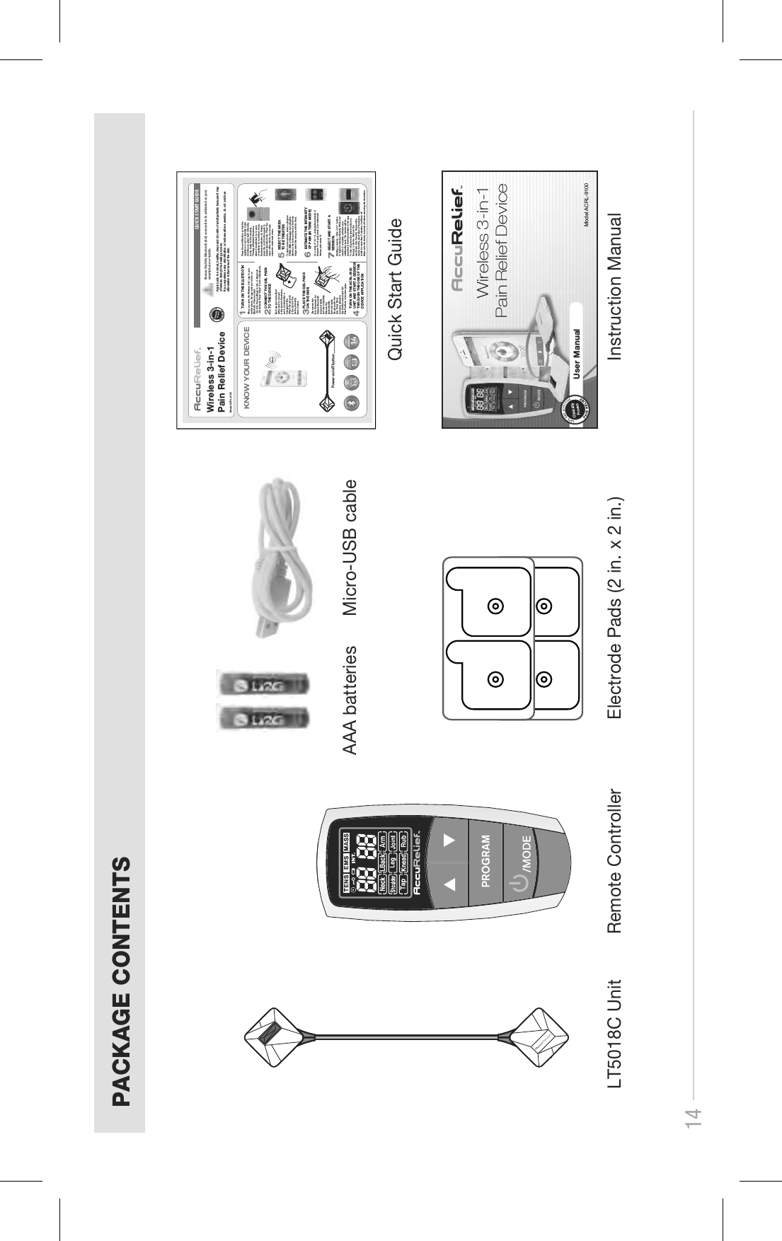 14LT5018C Unit Remote ControllerPACKAGE CONTENTSElectrode Pads (2 in. x 2 in.) Instruction ManualAAA batteries Micro-USB cableQuick Start Guide Wireless 3-in-1 Pain Relief Device  User ManualClinicallyProvenModel ACRL-9100Model ACRL-9100QUICK START GUIDEClinicallyPr ovenEnsure that the Bluetooth (4.0) connection is activated on your smartphone or tablet. Wireless 3-in-1 Pain Relief Device Apply pads to  normal, heal thy, clean and dry skin  of adult pat ients because  it may otherwise disr upt the healing  process.If you experi ence any skin  irritation or  redness after  a session, do  not continue stimulation i n that area of  the skin. KNOW YOUR DEVICEPower on/off buttonTENSEMSMASSAGERECHARGEABLE LITHIUM BATTARYMASSAGE3IN114PROGRAMSWhen you open the  Wireless 3-in1 app in your mobile phone, the  app asks you to turn on Bluetooth. Please  accept.- For iOS: Press settings to turn on Bluetooth. - For Android: Pr ess &quot;allow&quot; to turn on Bluet ooth.2PLACE TH E GEL PA DS ON THE S KINCONNECT THE GEL PADSTO THE D EVICE1TURN ON THE BLUETOOTHEach gel pad is pre-fixed with a stud to connect to the back of the device, and is protected  by a transparent film.  Attach the gel padsto the back of the device, pressing them in place. 3Clip excess hairfrom the area to  betreated. Wash wit hsoap and water,and dry completel y. Remove theprotective filmlayer and applythe gel pad to th eskin. Press firml yto ensure adhesio n.See the Recommend ed Gel Pad Positions on  reverse page.4TURN ON  THE ACRL -9100 UNIT AND  START A  SESSION  THROUGH THE USE OF THE DEVICE A PPLICATI ON Press the on/off  button so that the appliance is put  on standby mode (Continuous green light : Standby mode, ready for the session). The App will dete ct the device when it is switched on. In case of inactivity for more than 5 min, the device switches off. Simply press the on/off button again to reenter standby m ode. Press the name of the devic e on your app screen to enter m ain menu.ACRL-9100---DisconnectedSELECT THE AREA TO BE TR EATEDTo start a new se ssion, select a program (TENS, EMS or Mas sage) and using the labels on the fro nt and back of the body image select the area you wish to treat. 5ACRL-9100ACRL-9100ESTIMATE THE INTENSITY OF PAIN  (IN TENS  MODE)On a scale of 1 t o 10, evaluate the intensity  of the pain. For no  pain press 0, for extremely intense pain pres s 10.6SELECT A ND START  A SESSION.Starting a sessio n : Click on “+”  button to begin increasi ng intensity. When your session is complete, estimate your satisfaction leve l. The session will be recorded in the H istory folder of the app.To turn off, press the power button on the app or device. Remove the electrodes from t he skin. Remove the device from the electrodes. If the device is idle for more  than 5 minutes, it will turn  off.Make sure the dev ice is turned off before rem oving the electrodes.7