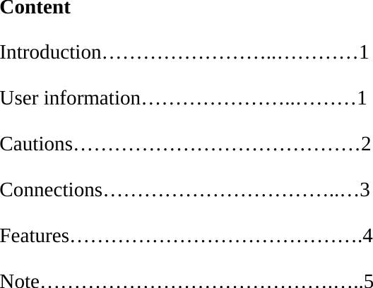  Content Introduction……………………..…………1 User information…………………..………1 Cautions……………………………………2 Connections……………………………..…3 Features…………………………………….4 Note…………………………………….…..5               