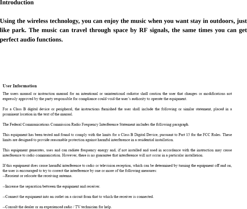    Introduction   Using the wireless technology, you can enjoy the music when you want stay in outdoors, just like park. The music can travel through space by RF signals, the same times you can get perfect audio functions.       