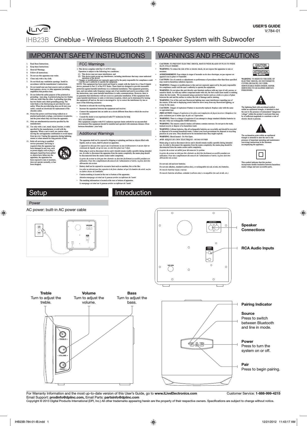 AC power: built-in AC power cable120V~60HzRLAUDIO INPUTLRSPEAKEROUTPUTUSER’S GUIDEV:784-01 Cineblue - Wireless Bluetooth 2.1 Speaker System with Subwoofer       L’appareil ne doit pas être exposé aux écoulements ou aux éclaboussures et aucun objet ne contenant de liquide, tel qu’un vase, ne doit être placé sur l’objet.  La prise du secteur ne doit pas être obstruée ou doit être facilement accessible pendant son utilisation. Pour être complètement déconnecté de l’alimentation d’entrée, la prise doit être débranchée du secteur.  Les piles ne doivent pas être exposées à de forte chaleur, tel qu’à la lumière du soleil, au feu ou autres choses de semblable.   Attention marquage est situé sur le paneau arrière ou inférieur de l’unité.   Le marquage est situé sur le paneau arrière ou inférieur de l’unité.              CAUTION  AVERTISSEMENT: CAUTION: WARNING:  WARNING:  PRÉCAUTION: Danger d’explosion si les piles sont remplacées de façon incorrect. Remplacer les piles seulement par le même type de pile ou l’équivalent. WARNING: WARNING:  WARNING AVIS: RISQUE DE CHOC ÉLECTRIQUE - NE PAS OUVRIRLa prise du secteur est utilisé pour déconnecter le système.La prise du secteur ne doit pas être obstruée ou doit être facilement accessible pendant son utilisation. Pour être complètement déconnecté de l’alimentation d’entrée, la prise doit être débranchée du secteur.No mezcle baterías viejas y nuevas.No mezcle baterías alcalinas, estándar (carbono-zinc) o recargables (ni-cad, ni-mh, etc.).WARNING0CC4=C8&gt;=A8B@D43q;42CA&gt;2DC8&gt;==4?0B&gt;DEA8A20DC8&gt;=A8B:&gt;54;42CA82B7&gt;2:3&gt;=&gt;C&gt;?4=IMPORTANT SAFETY INSTRUCTIONSSetup IntroductionFCC WarningsPowerAdditional WarningsWARNINGS AND PRECAUTIONSFor Warranty Information and the most up-to-date version of this User’s Guide, go to www.iLiveElectronics.com  Customer Service: 1-888-999-4215Email Support: prodinfo@dpiinc.com, Email Parts: partsinfo@dpiinc.com120V~60HzRLAUDIO INPUTLRSPEAKEROUTPUTSOURCE PAIR POWER– TREBLE +– VOLUME +– BASS +Speaker ConnectionsRCA Audio InputsPairing IndicatorSourcePress to switch between Bluetooth and line in mode.PowerPress to turn the system on or off.PairPress to begin pairing.Volumevolume.Bassbass.Trebletreble.IHB23B-784-01-IB.indd   1 12/21/2012   11:43:17 AMIHB23B