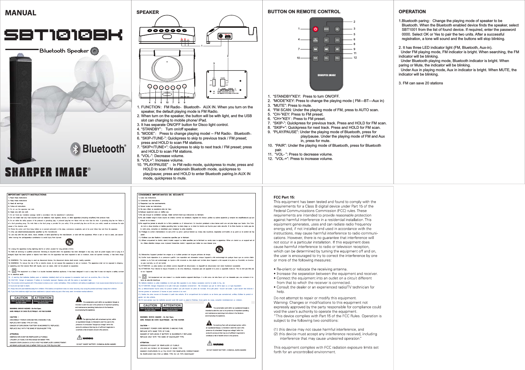 SBT1010BKSPEAKER147102356811912BUTTON ON REMOTE CONTROL1.  “STANDBY”KEY:  Press to turn ON/OFF.2.  “MODE”KEY: Press to change the playing mode ( FM—BT—Aux in)3.  “MUTE”: Press to mute.4.  “FM SCAN: Under the playing mode of FM, press to AUTO scan.5.  “CH-”KEY: Press to FM preset.6.  “CH+”KEY : Press to FM preset. 7.  “SKIP-”: Quickpress for previous track. Press and HOLD for FM scan.8.  “SKIP+”: Quickpress for next track. Press and HOLD for FM scan.9.  “PLAY/PAUSE”: Under the playing mode of Bluetooth, press for                                 play/pause. Under the playing mode of FM and Aux                                 in, press for mute.10.  “PAIR”: Under the playing mode of Bluetooth, press for Bluetooth        pair.11.  “VOL- ”: Press to decrease volume.12.  “VOL-+”: Press to increase volume.MODECH-VOL-VOL+CH+FMSCANPAIROPERATION1.Bluetooth paring：Change the playing mode of speaker to be    Bluetooth. When the Bluetooth enabled device finds the speaker, select    SBT1001 from the list of found device. If required, enter the password    0000. Select OK or Yes to pair the two units. After a successful    registration, a tone will sound and the buttons will stop blinking.2. It has three LED indicator light (FM, Bluetooth, Aux-in).   Under FM playing mode, FM indicator is bright. When searching, the FM indicator will be blinking.  Under Bluetooth playing mode, Bluetooth indicator is bright. When paring or Mute, the indicator will be blinking.  Under Aux in playing mode, Aux in indicator is bright. When MUTE, the indicator will be blinking.3. FM can save 20 stations1. FUNCTION：FM Radio、Bluetooth、AUX IN. When you turn on the     speaker, the default playing mode is FM Radio.2. When turn on the speaker, the button will be with light, and the USB      slot can charging to mobile phone/ iPad. 3. It has separate ON/OFF button for Disco light control. 4. “STANDBY”： Turn on/off speaker. 5. “MODE”： Press to change playing model -- FM Radio、Bluetooth、6. “SKIP-/TUNE-”: Quickpress to skip to previous track / FM preset;     press and HOLD to scan FM stations.7. “SKIP+/TUNE+”: Quickpress to skip to next track / FM preset; press     and HOLD to scan FM stations.8. “VOL-”: Decrease volume. 9. “VOL+”: Increase volume. 10. “PLAY/PAUSE” ：In FM redio mode, quickpress to mute; press and       HOLD to scan FM stationsIn Bluetooth mode, quickpress to       play/pause; press and HOLD to enter Bluetooth pairing.In AUX IN       mode, quickpress to mute. 12345 6 710 8 9WARNINGWARNING