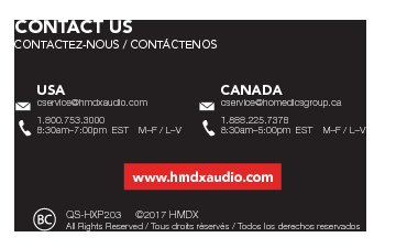 QS-HXP203     &copy;2017 HMDX All Rights Reserved / Tous droits r&eacute;serv&eacute;s / Todos los derechos reservadosUSAcservice@hmdxaudio.com1.800.753.30008:30am&ndash;7:00pm  EST  M&ndash;F / L&ndash;VCANADAcservice@homedicsgroup.ca1.888.225.73788:30am&ndash;5:00pm  EST  M&ndash;F / L&ndash;VCONTACT US CONTACTEZ-NOUS / CONT&Aacute;CTENOSwww.hmdxaudio.com