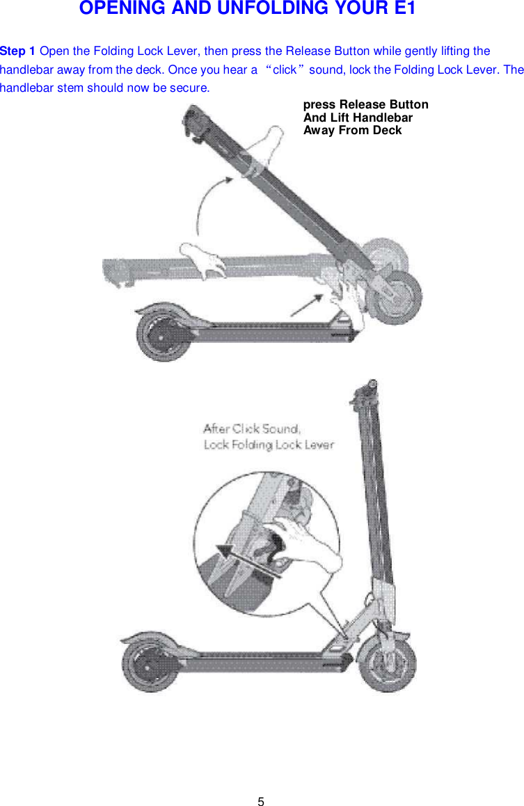 5     OPENING AND UNFOLDING YOUR E1 Step 1 Open the Folding Lock Lever, then press the Release Button while gently lifting the handlebar away from the deck. Once you hear a “click”sound, lock the Folding Lock Lever. The handlebar stem should now be secure.                        press Release Button And Lift Handlebar  Away From Deck 