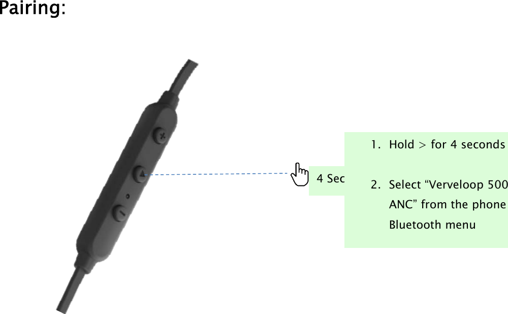 Pairing:4 Sec1. Hold &gt; for 4 seconds2. Select “Verveloop 500ANC” from the phoneBluetooth menu
