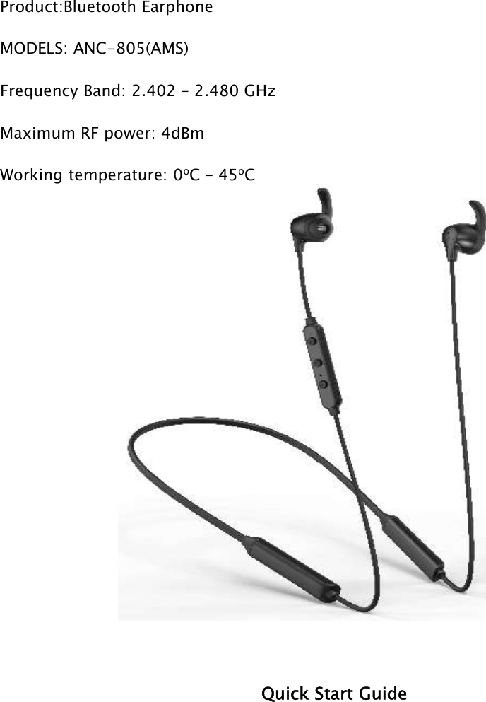 Product:Bluetooth EarphoneMODELS: ANC-805(AMS)  Frequency Band: 2.402 – 2.480 GHz Maximum RF power: 4dBm  Working temperature: 0oC – 45oCQuick Start Guide