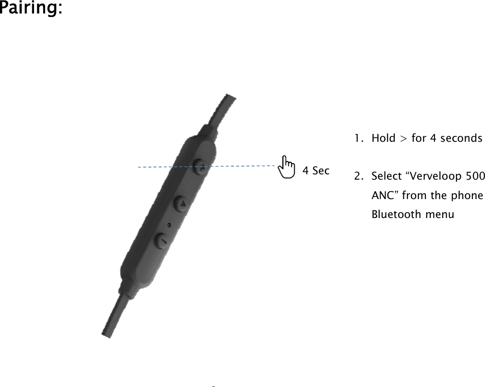 Pairing:4 Sec1. Hold &gt; for 4 seconds2. Select “Verveloop 500ANC” from the phoneBluetooth menu
