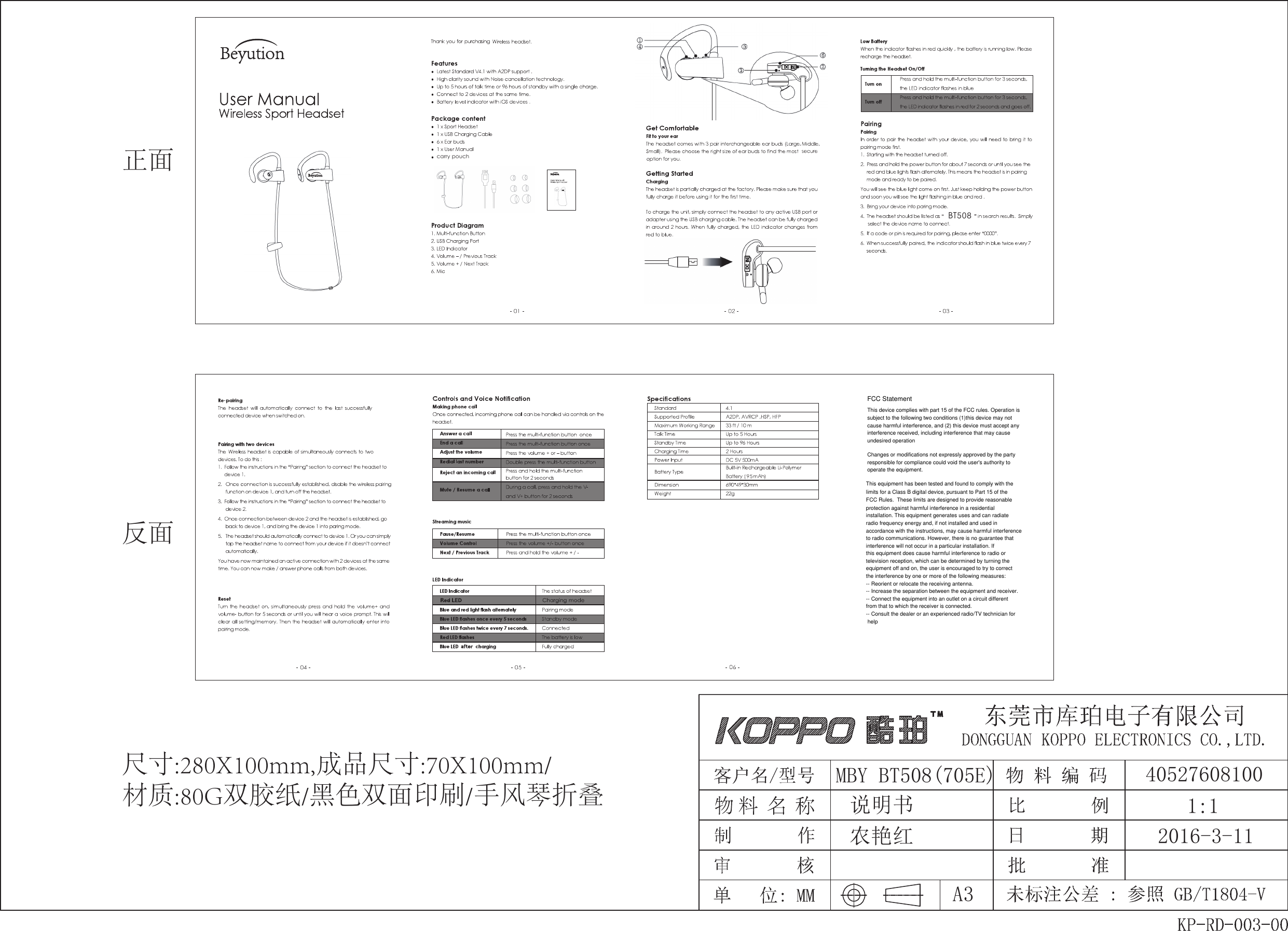 BT508尺寸:280X100mm,成品尺寸:70X100mm/材质:80G双胶纸/黑色双面印刷/手风琴折叠正面反面carry pouchMBY BT508(705E)1:12016-3-1140527608100说明书A3农艳红 FCC StatementThis device complies with part 15 of the FCC rules. Operation issubject to the following two conditions (1)this device may notcause harmful interference, and (2) this device must accept anyinterference received, including interference that may causeundesired operation  Changes or modifications not expressly approved by the partyresponsible for compliance could void the user&apos;s authority tooperate the equipment.  This equipment has been tested and found to comply with thelimits for a Class B digital device, pursuant to Part 15 of theFCC Rules.  These limits are designed to provide reasonableprotection against harmful interference in a residentialinstallation. This equipment generates uses and can radiateradio frequency energy and, if not installed and used inaccordance with the instructions, may cause harmful interferenceto radio communications. However, there is no guarantee thatinterference will not occur in a particular installation. Ifthis equipment does cause harmful interference to radio ortelevision reception, which can be determined by turning theequipment off and on, the user is encouraged to try to correctthe interference by one or more of the following measures: -- Reorient or relocate the receiving antenna.  -- Increase the separation between the equipment and receiver.  -- Connect the equipment into an outlet on a circuit differentfrom that to which the receiver is connected.  -- Consult the dealer or an experienced radio/TV technician for help  