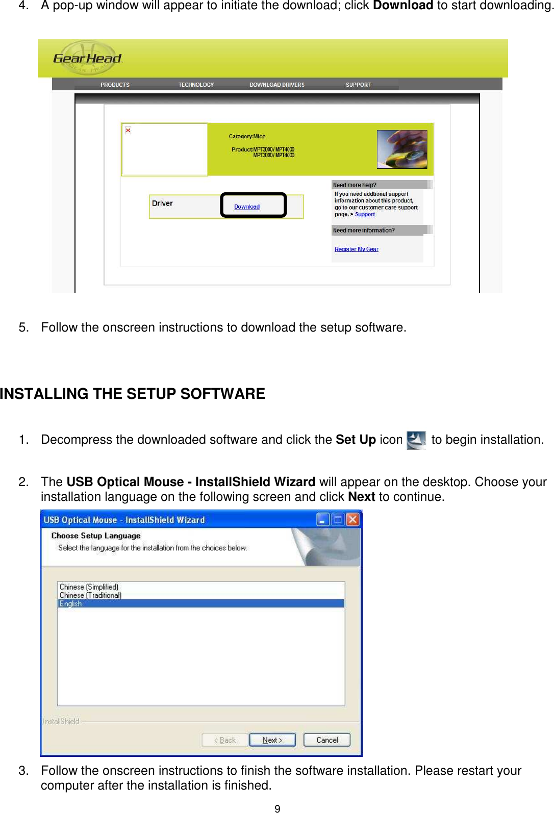 9 4.  A pop-up window will appear to initiate the download; click Download to start downloading.    5.  Follow the onscreen instructions to download the setup software.   INSTALLING THE SETUP SOFTWARE  1.  Decompress the downloaded software and click the Set Up icon        to begin installation.                    2.  The USB Optical Mouse - InstallShield Wizard will appear on the desktop. Choose your installation language on the following screen and click Next to continue.          3.  Follow the onscreen instructions to finish the software installation. Please restart your computer after the installation is finished.  
