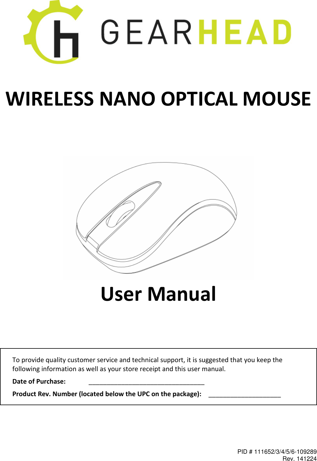 PID # 111652/3/4/5/6-109289 Rev. 141224    WIRELESS NANO OPTICAL MOUSE      User Manual   To provide quality customer service and technical support, it is suggested that you keep the following information as well as your store receipt and this user manual. Date of Purchase:   ________________________________ Product Rev. Number (located below the UPC on the package):   ____________________  