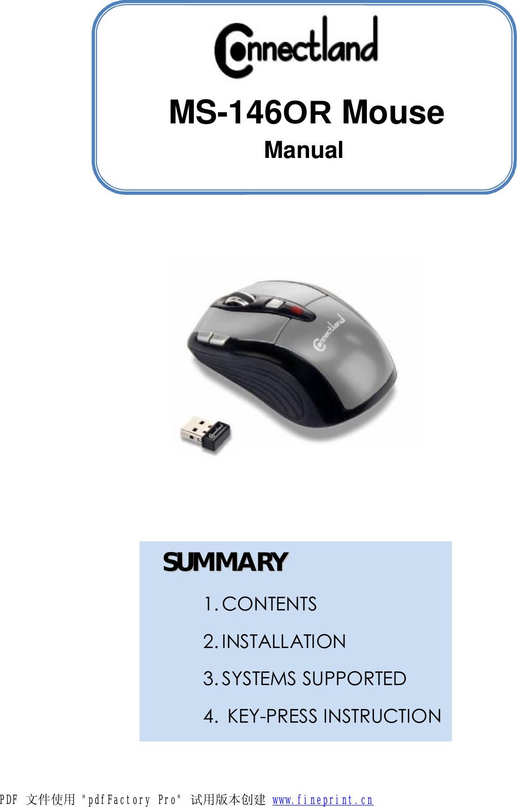                       MS-146OR Mouse Manual  SSUUMMMMAARRYY  1. CONTENTS 2. INSTALLATION 3. SYSTEMS SUPPORTED 4.  KEY-PRESS INSTRUCTION PDF 文件使用 &quot;pdfFactory Pro&quot; 试用版本创建           www.fineprint.cn