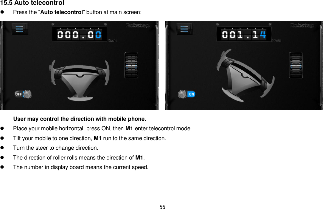 5615.5 Auto telecontrol  Press the “Auto telecontrol” button at main screen:User may control the direction with mobile phone.  Place your mobile horizontal, press ON, then M1 enter telecontrol mode.  Tilt your mobile to one direction, M1 run to the same direction.  Turn the steer to change direction.  The direction of roller rolls means the direction of M1.  The number in display board means the current speed.