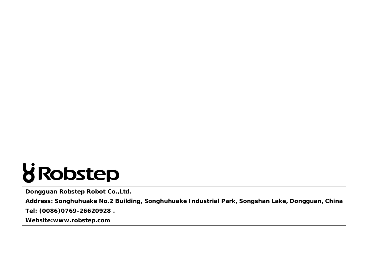 Dongguan Robstep Robot Co.,Ltd. Address: Songhuhuake No.2 Building, Songhuhuake Industrial Park, Songshan Lake, Dongguan, ChinaTel: (0086)0769-26620928 .Website:www.robstep.com