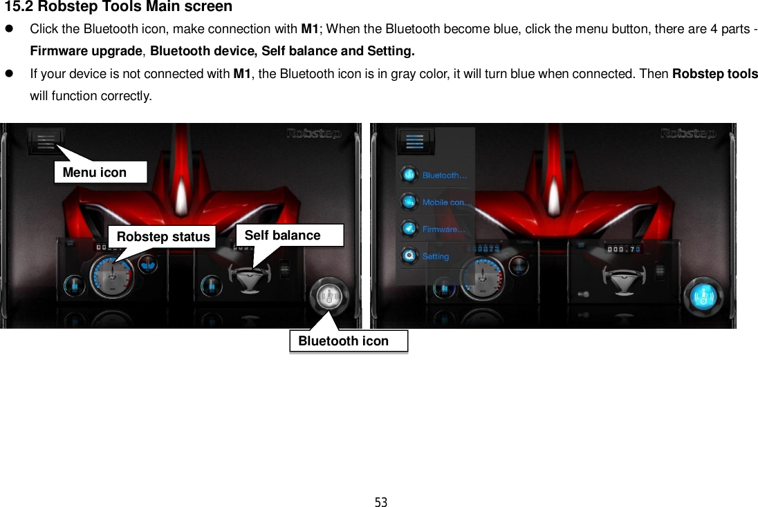 5315.2 Robstep Tools Main screen  Click the Bluetooth icon, make connection with M1; When the Bluetooth become blue, click the menu button, there are 4 parts -Firmware upgrade, Bluetooth device, Self balance and Setting.  If your device is not connected with M1, the Bluetooth icon is in gray color, it will turn blue when connected. Then Robstep toolswill function correctly.Robstep statusBluetooth iconMenu iconSelf balance