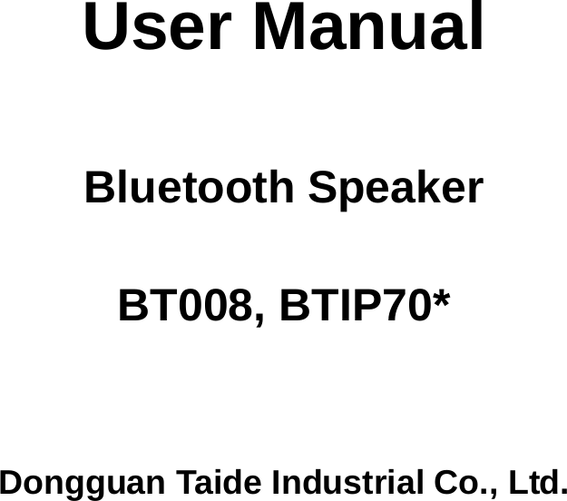           User Manual    Bluetooth Speaker  BT008, BTIP70*     Dongguan Taide Industrial Co., Ltd. 