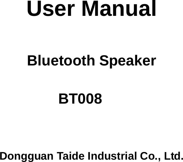           User Manual    Bluetooth Speaker       BT008     Dongguan Taide Industrial Co., Ltd. 