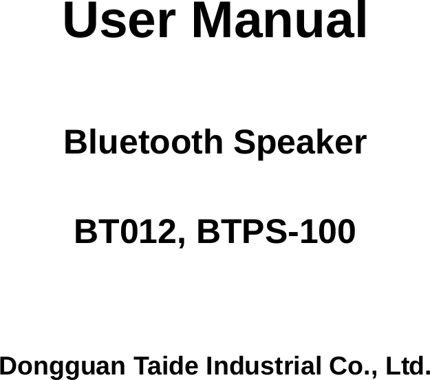           User Manual    Bluetooth Speaker  BT012, BTPS-100     Dongguan Taide Industrial Co., Ltd. 