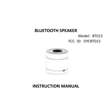    BLUETOOTH SPEAKER Model:  BT015 FCC  ID:  OYCBT015      INSTRUCTION MANUAL     