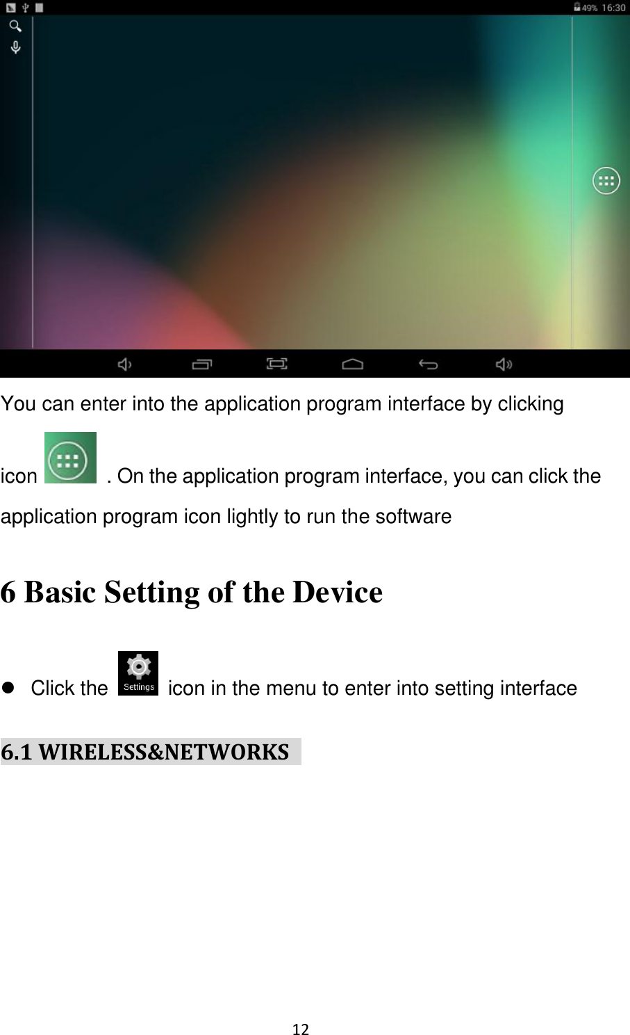 12                                                    You can enter into the application program interface by clicking icon  . On the application program interface, you can click the application program icon lightly to run the software 6 Basic Setting of the Device     Click the    icon in the menu to enter into setting interface 6.1 WIRELESS&amp;NETWORKS           