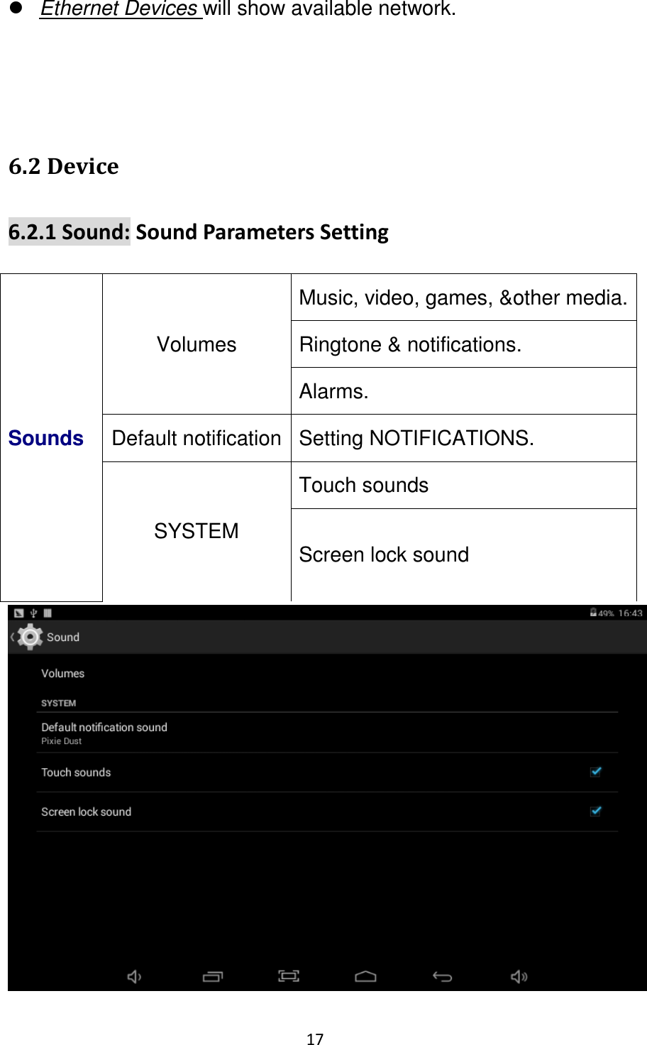 17                                                    Ethernet Devices will show available network.   6.2 Device 6.2.1 Sound: Sound Parameters Setting Sounds   Volumes Music, video, games, &amp;other media. Ringtone &amp; notifications. Alarms. Default notification Setting NOTIFICATIONS. SYSTEM Touch sounds   Screen lock sound    