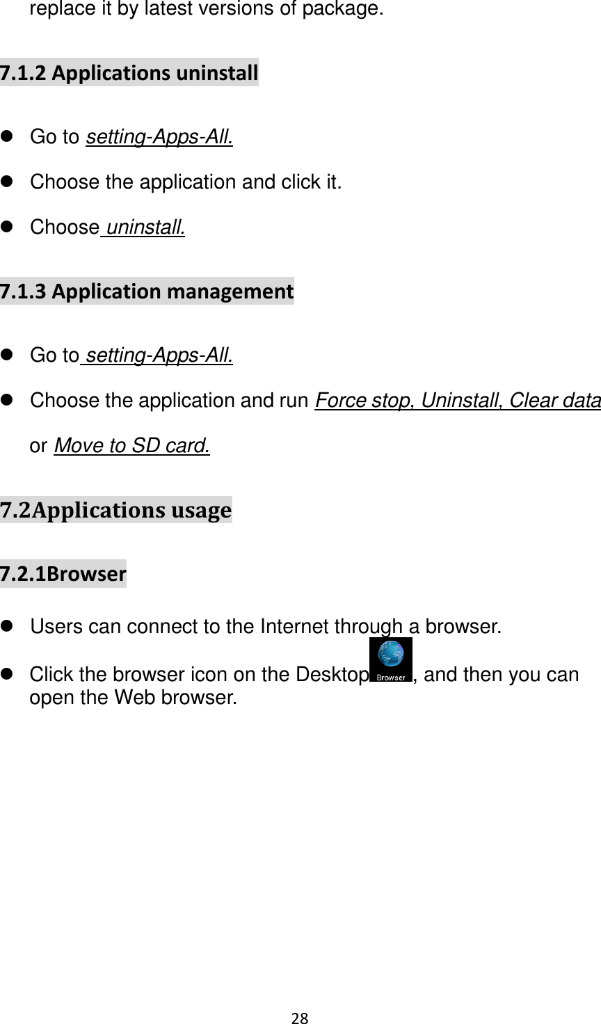 28                                                   replace it by latest versions of package. 7.1.2 Applications uninstall   Go to setting-Apps-All.   Choose the application and click it.   Choose uninstall. 7.1.3 Application management   Go to setting-Apps-All.   Choose the application and run Force stop, Uninstall, Clear data or Move to SD card. 7.2Applications usage 7.2.1Browser   Users can connect to the Internet through a browser.   Click the browser icon on the Desktop , and then you can open the Web browser. 