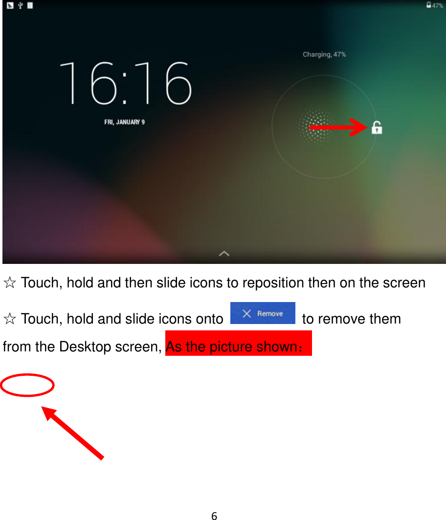 6                                                           ☆ Touch, hold and then slide icons to reposition then on the screen ☆ Touch, hold and slide icons onto    to remove them from the Desktop screen, As the picture shown：