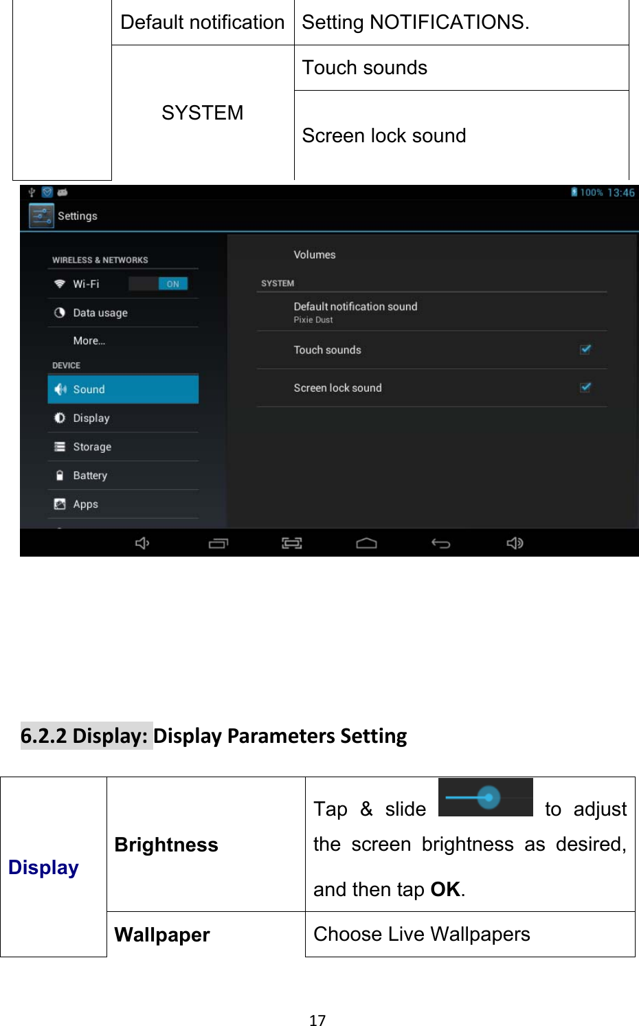 17 Default notification Setting NOTIFICATIONS. SYSTEM Touch sounds   Screen lock sound       6.2.2Display:DisplayParametersSettingDisplay Brightness Tap &amp; slide   to adjust the screen brightness as desired, and then tap OK. Wallpaper  Choose Live Wallpapers 