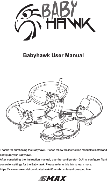 Thanks for purchasing the Babyhawk. Please follow the instruction manual to install and configure your Babyhawk.After  completing  the  instruction  manual,  use  the  configurator  GUI  to  configure  flight controller settings for the Babyhawk. Please refer to this link to learn more:https://www.emaxmodel.com/babyhawk-85mm-brushless-drone-pnp.htmlBabyhawk User Manual